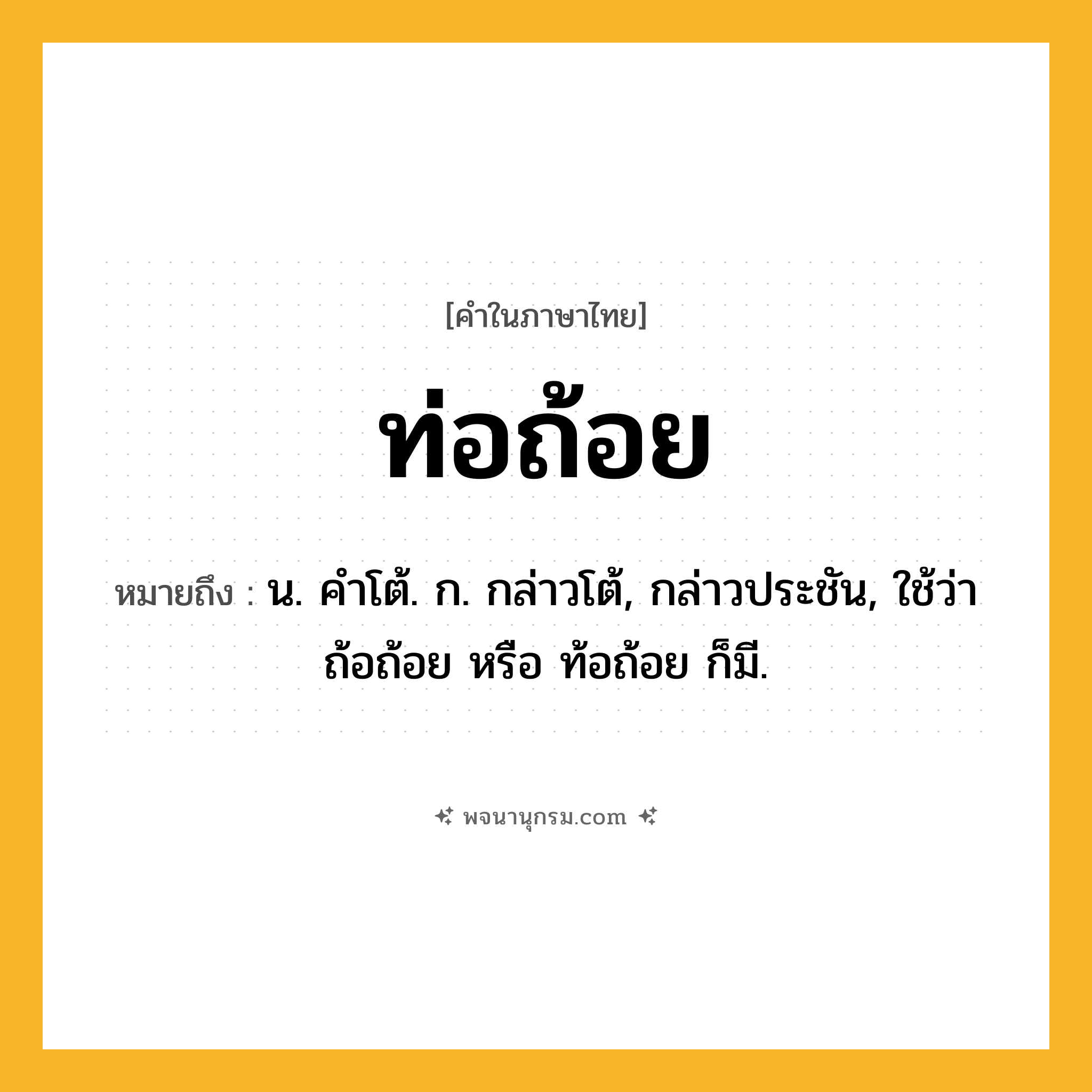 ท่อถ้อย ความหมาย หมายถึงอะไร?, คำในภาษาไทย ท่อถ้อย หมายถึง น. คําโต้. ก. กล่าวโต้, กล่าวประชัน, ใช้ว่า ถ้อถ้อย หรือ ท้อถ้อย ก็มี.
