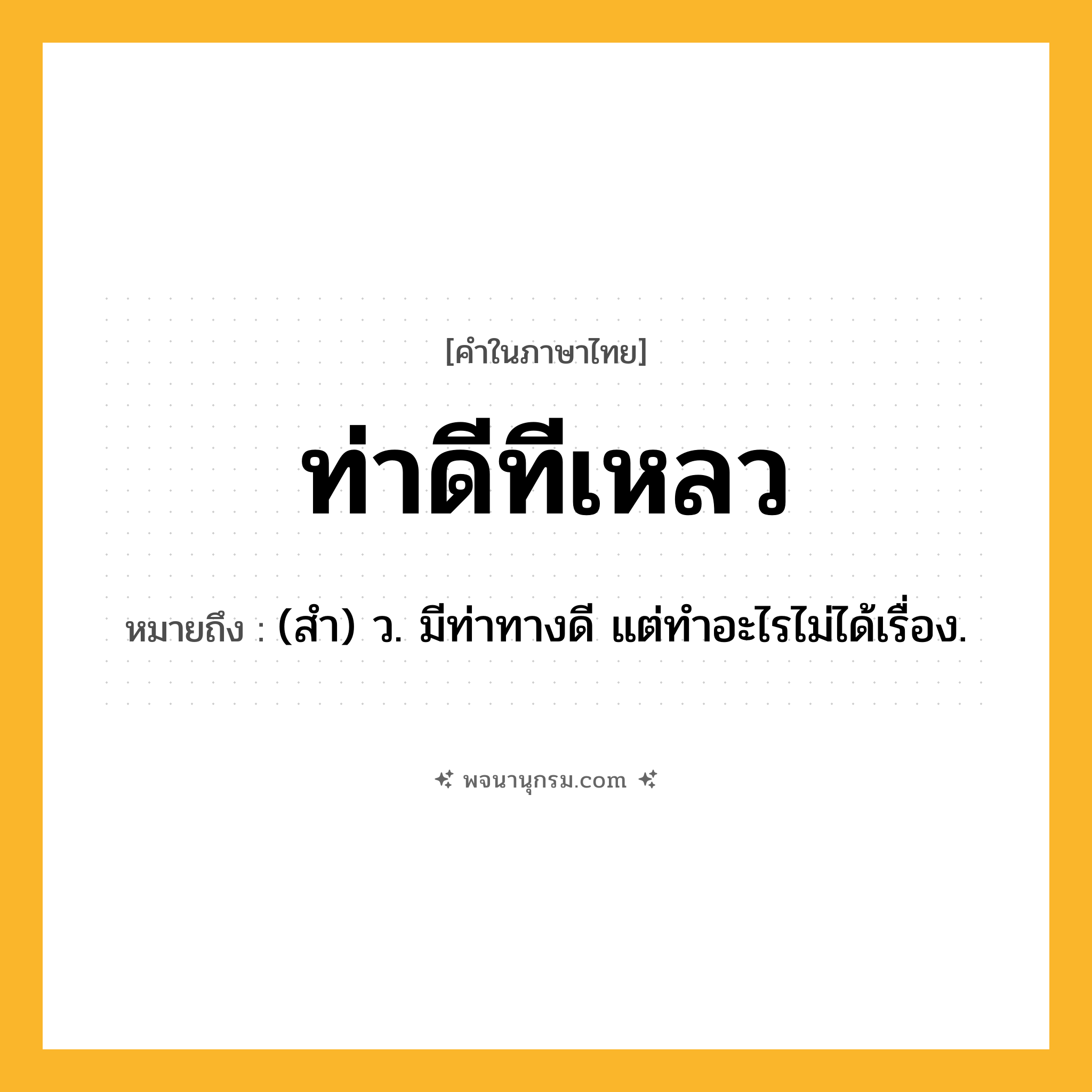 ท่าดีทีเหลว ความหมาย หมายถึงอะไร?, คำในภาษาไทย ท่าดีทีเหลว หมายถึง (สํา) ว. มีท่าทางดี แต่ทําอะไรไม่ได้เรื่อง.