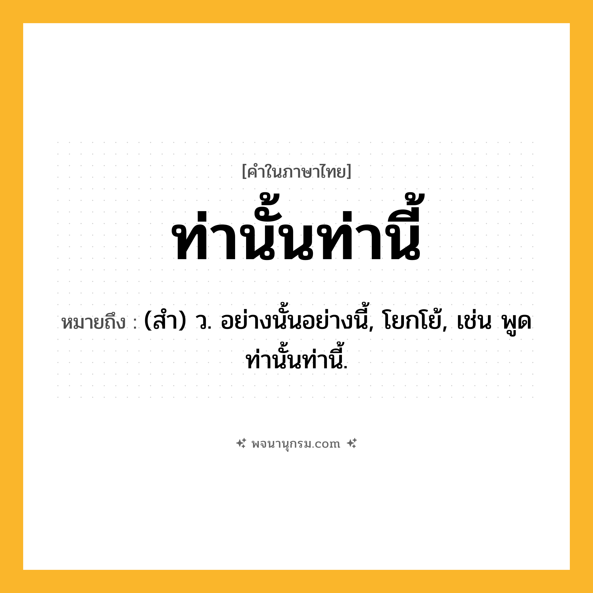 ท่านั้นท่านี้ ความหมาย หมายถึงอะไร?, คำในภาษาไทย ท่านั้นท่านี้ หมายถึง (สํา) ว. อย่างนั้นอย่างนี้, โยกโย้, เช่น พูดท่านั้นท่านี้.