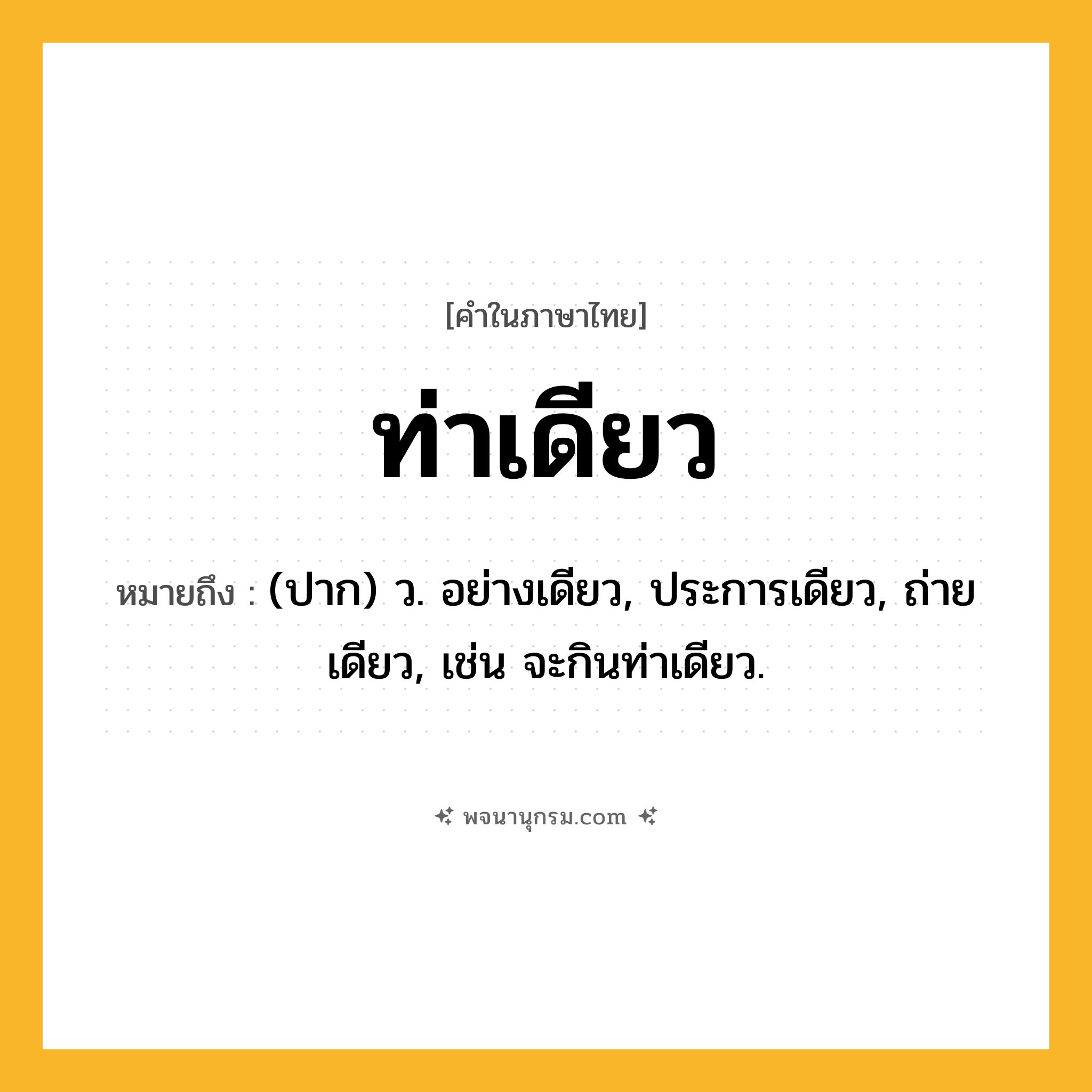 ท่าเดียว ความหมาย หมายถึงอะไร?, คำในภาษาไทย ท่าเดียว หมายถึง (ปาก) ว. อย่างเดียว, ประการเดียว, ถ่ายเดียว, เช่น จะกินท่าเดียว.