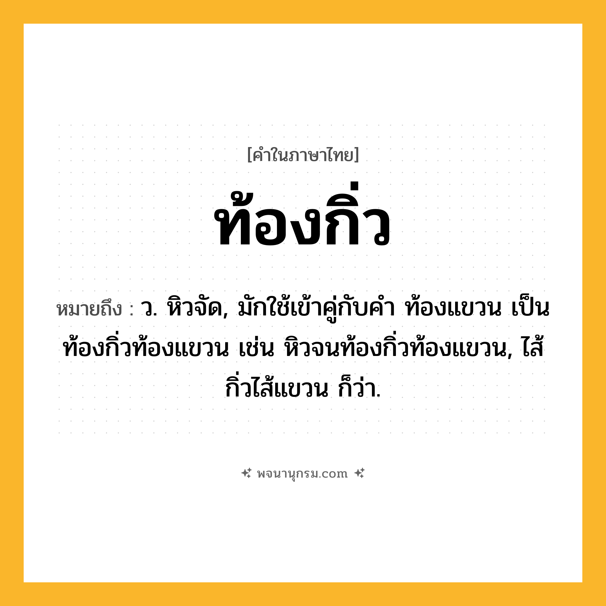 ท้องกิ่ว ความหมาย หมายถึงอะไร?, คำในภาษาไทย ท้องกิ่ว หมายถึง ว. หิวจัด, มักใช้เข้าคู่กับคำ ท้องแขวน เป็น ท้องกิ่วท้องแขวน เช่น หิวจนท้องกิ่วท้องแขวน, ไส้กิ่วไส้แขวน ก็ว่า.