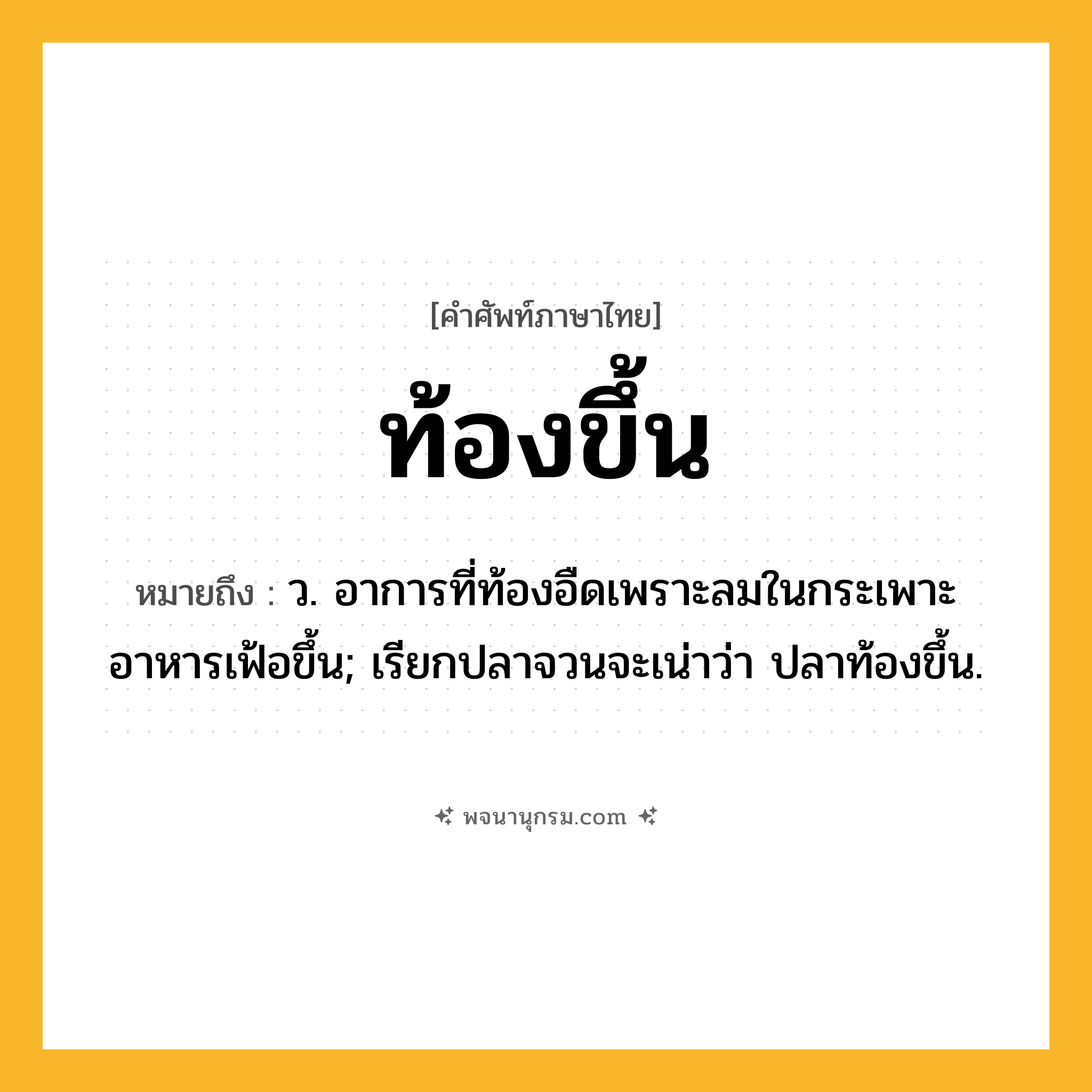 ท้องขึ้น ความหมาย หมายถึงอะไร?, คำในภาษาไทย ท้องขึ้น หมายถึง ว. อาการที่ท้องอืดเพราะลมในกระเพาะอาหารเฟ้อขึ้น; เรียกปลาจวนจะเน่าว่า ปลาท้องขึ้น.