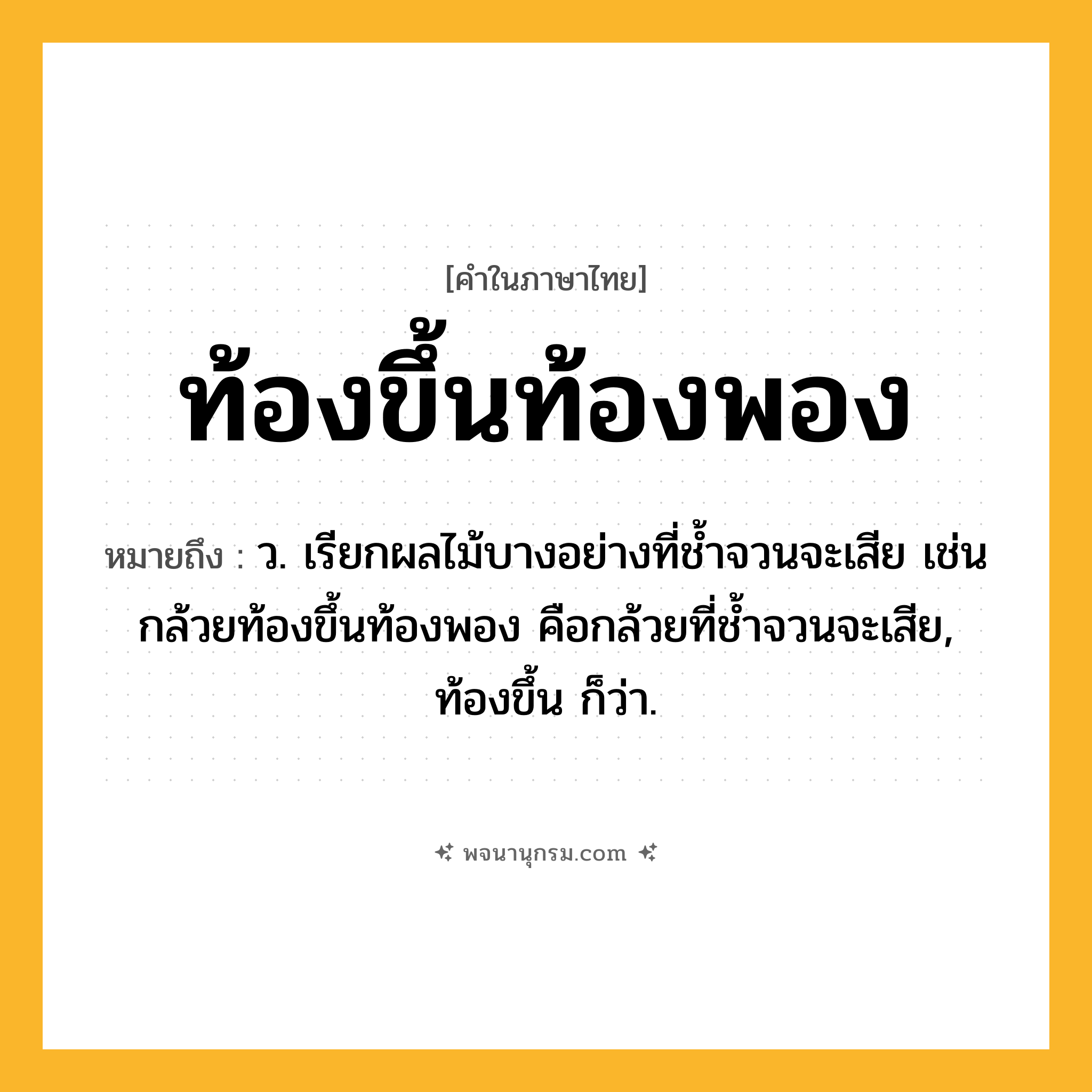 ท้องขึ้นท้องพอง ความหมาย หมายถึงอะไร?, คำในภาษาไทย ท้องขึ้นท้องพอง หมายถึง ว. เรียกผลไม้บางอย่างที่ชํ้าจวนจะเสีย เช่น กล้วยท้องขึ้นท้องพอง คือกล้วยที่ชํ้าจวนจะเสีย, ท้องขึ้น ก็ว่า.