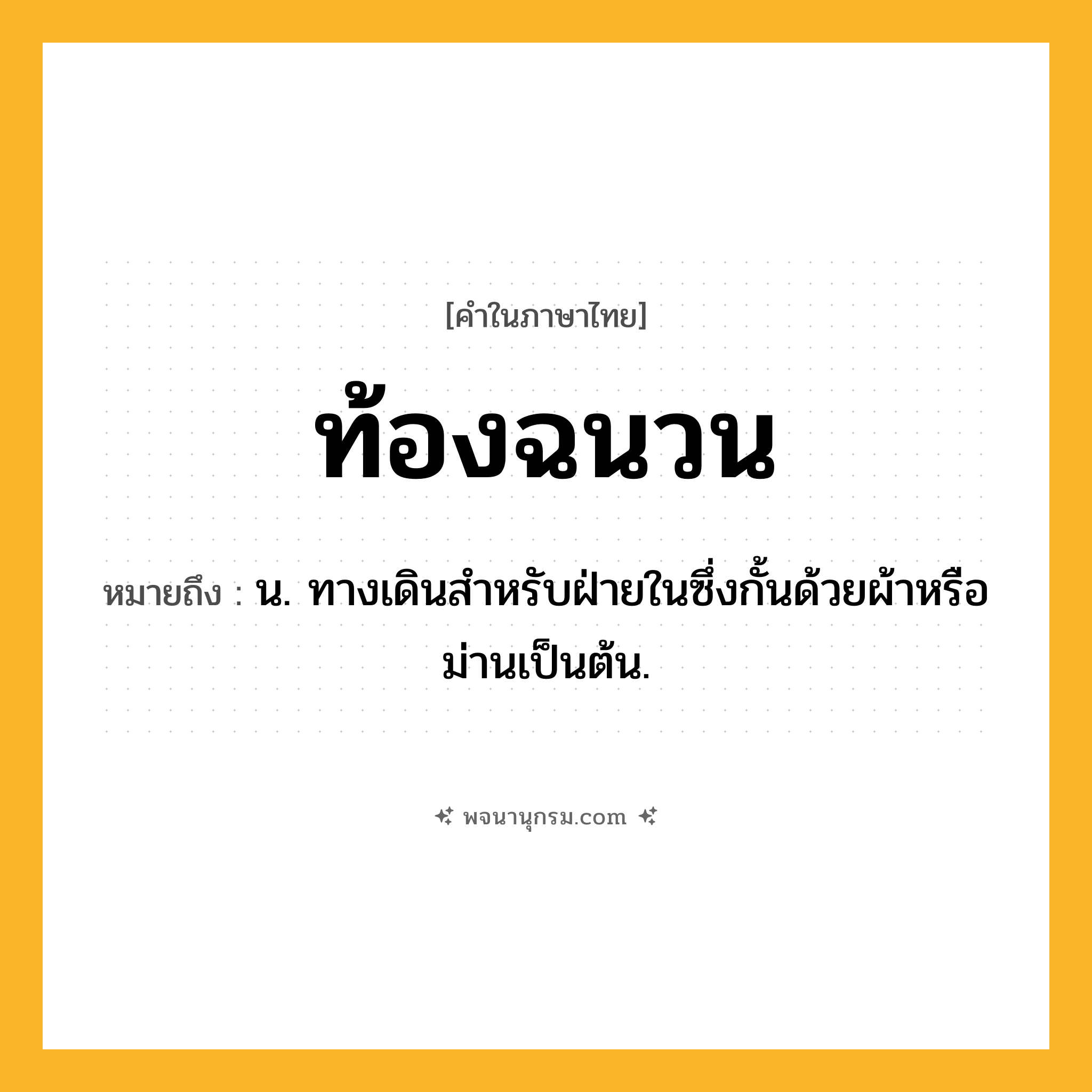 ท้องฉนวน ความหมาย หมายถึงอะไร?, คำในภาษาไทย ท้องฉนวน หมายถึง น. ทางเดินสําหรับฝ่ายในซึ่งกั้นด้วยผ้าหรือม่านเป็นต้น.