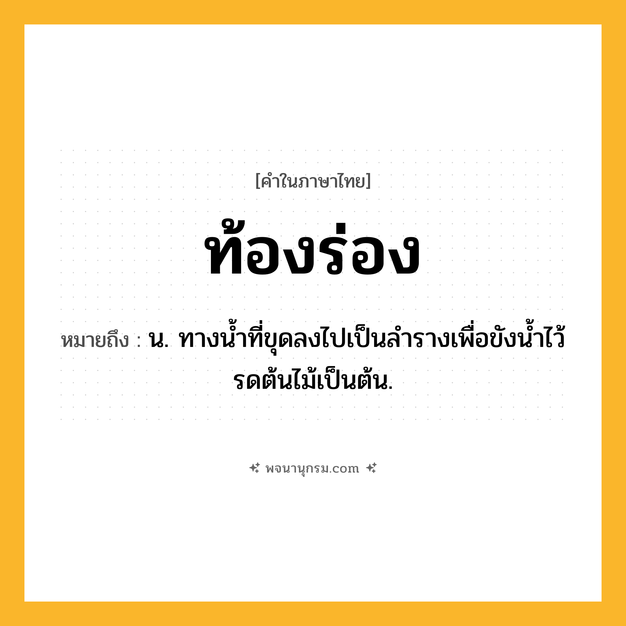 ท้องร่อง ความหมาย หมายถึงอะไร?, คำในภาษาไทย ท้องร่อง หมายถึง น. ทางนํ้าที่ขุดลงไปเป็นลํารางเพื่อขังนํ้าไว้รดต้นไม้เป็นต้น.