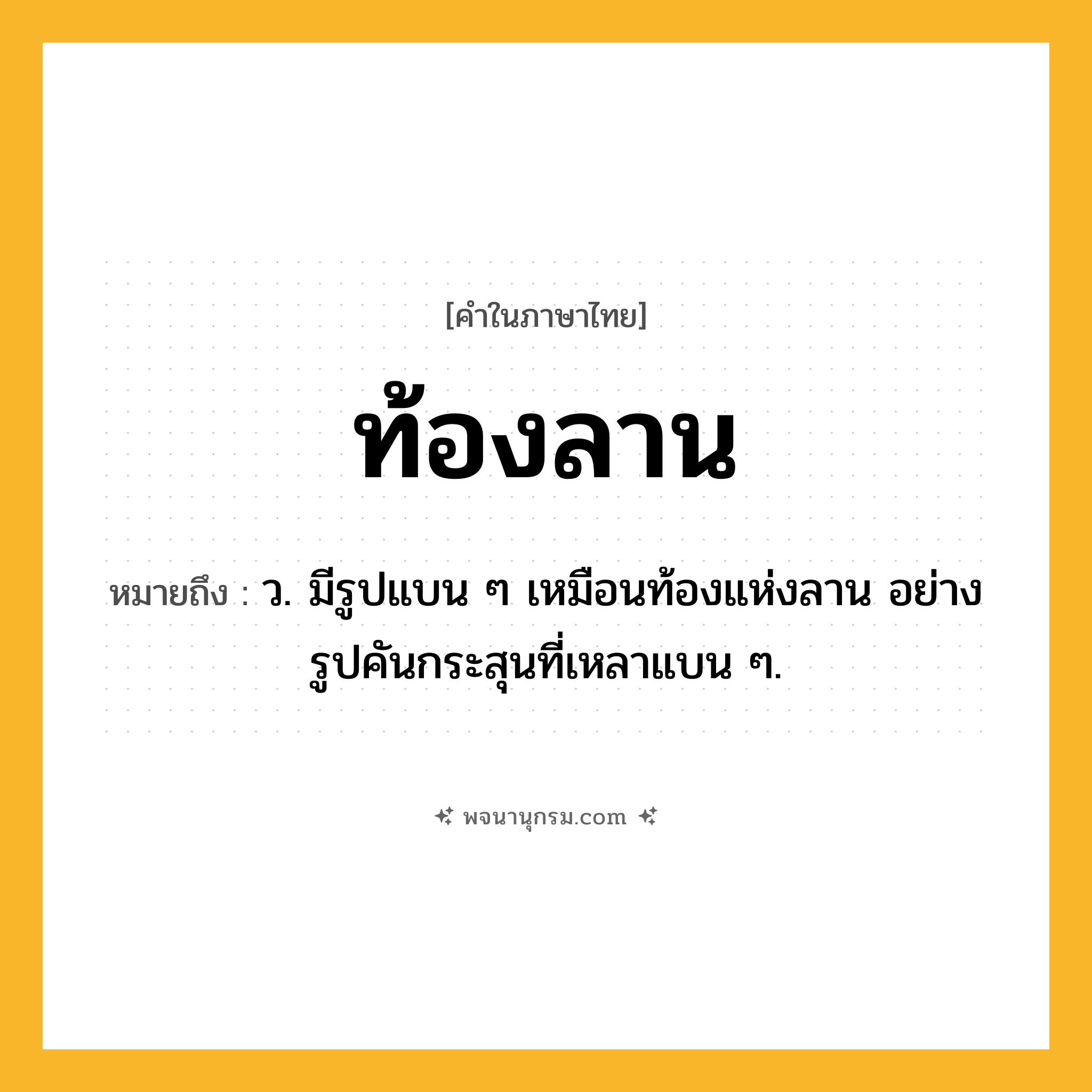 ท้องลาน ความหมาย หมายถึงอะไร?, คำในภาษาไทย ท้องลาน หมายถึง ว. มีรูปแบน ๆ เหมือนท้องแห่งลาน อย่างรูปคันกระสุนที่เหลาแบน ๆ.