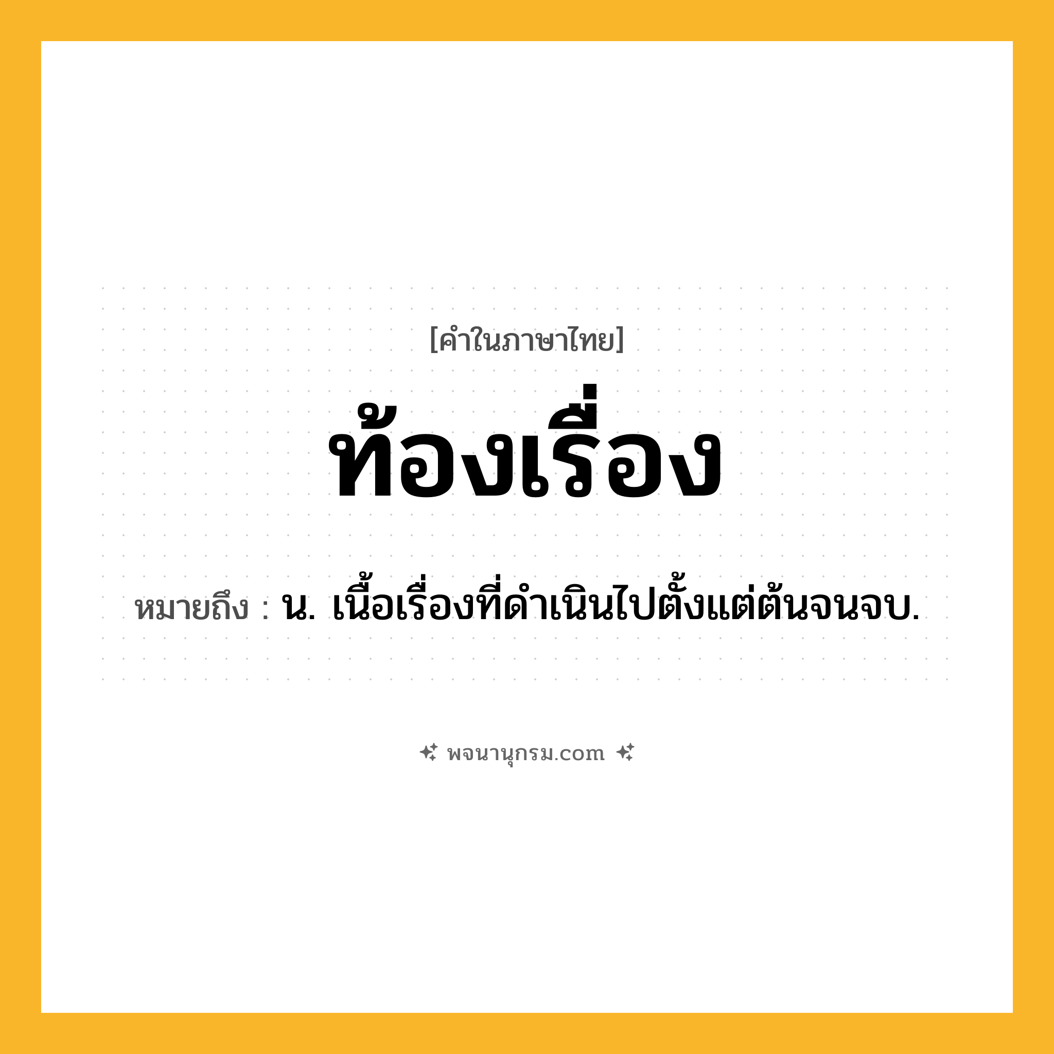 ท้องเรื่อง ความหมาย หมายถึงอะไร?, คำในภาษาไทย ท้องเรื่อง หมายถึง น. เนื้อเรื่องที่ดําเนินไปตั้งแต่ต้นจนจบ.