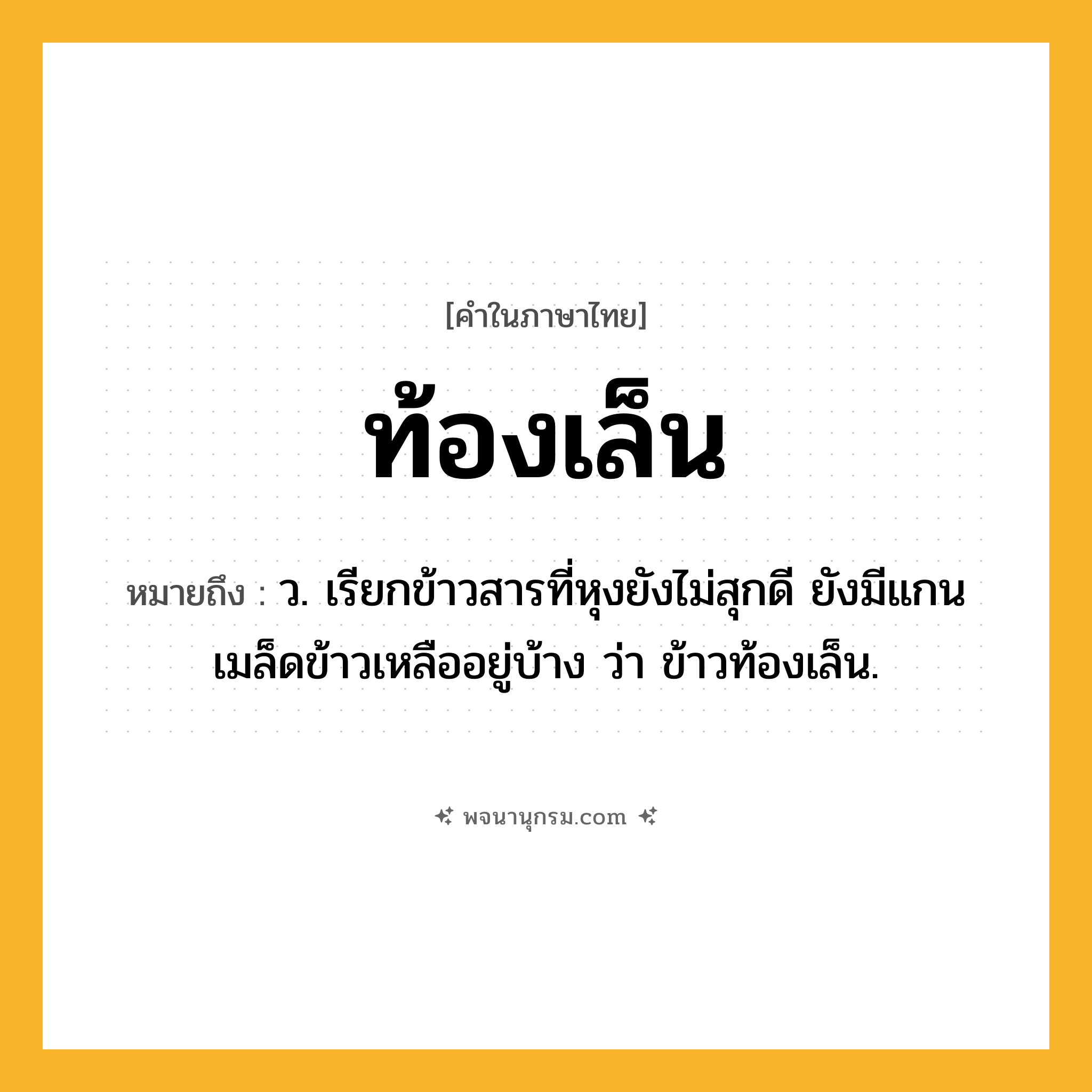 ท้องเล็น ความหมาย หมายถึงอะไร?, คำในภาษาไทย ท้องเล็น หมายถึง ว. เรียกข้าวสารที่หุงยังไม่สุกดี ยังมีแกนเมล็ดข้าวเหลืออยู่บ้าง ว่า ข้าวท้องเล็น.