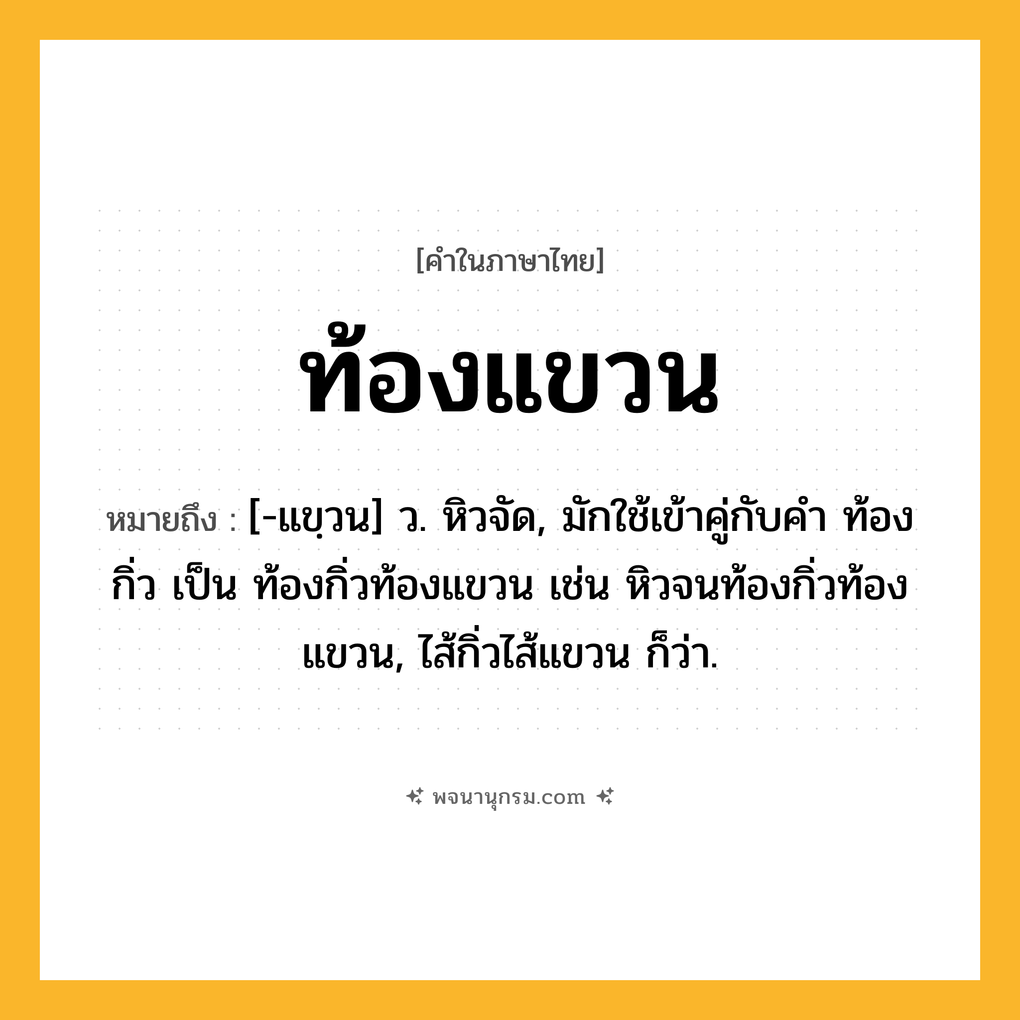 ท้องแขวน ความหมาย หมายถึงอะไร?, คำในภาษาไทย ท้องแขวน หมายถึง [-แขฺวน] ว. หิวจัด, มักใช้เข้าคู่กับคำ ท้องกิ่ว เป็น ท้องกิ่วท้องแขวน เช่น หิวจนท้องกิ่วท้องแขวน, ไส้กิ่วไส้แขวน ก็ว่า.