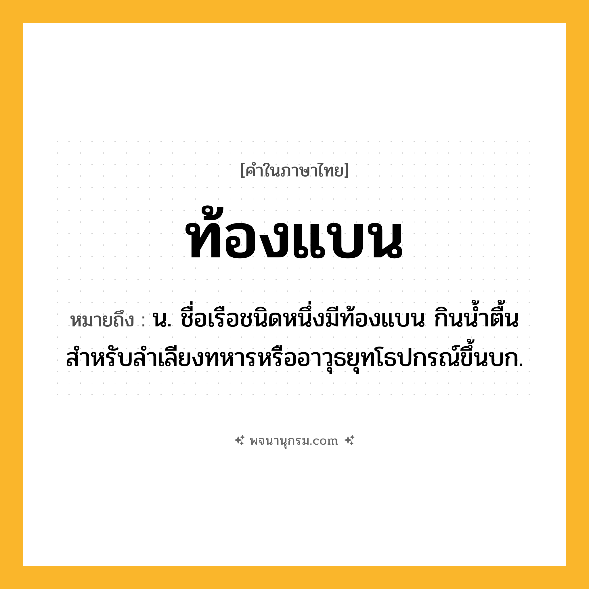 ท้องแบน ความหมาย หมายถึงอะไร?, คำในภาษาไทย ท้องแบน หมายถึง น. ชื่อเรือชนิดหนึ่งมีท้องแบน กินนํ้าตื้น สําหรับลําเลียงทหารหรืออาวุธยุทโธปกรณ์ขึ้นบก.