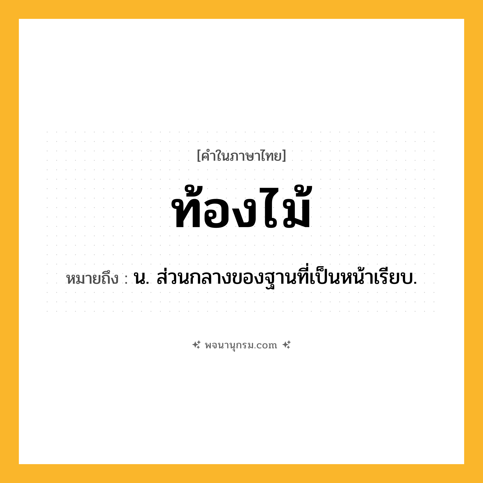 ท้องไม้ ความหมาย หมายถึงอะไร?, คำในภาษาไทย ท้องไม้ หมายถึง น. ส่วนกลางของฐานที่เป็นหน้าเรียบ.