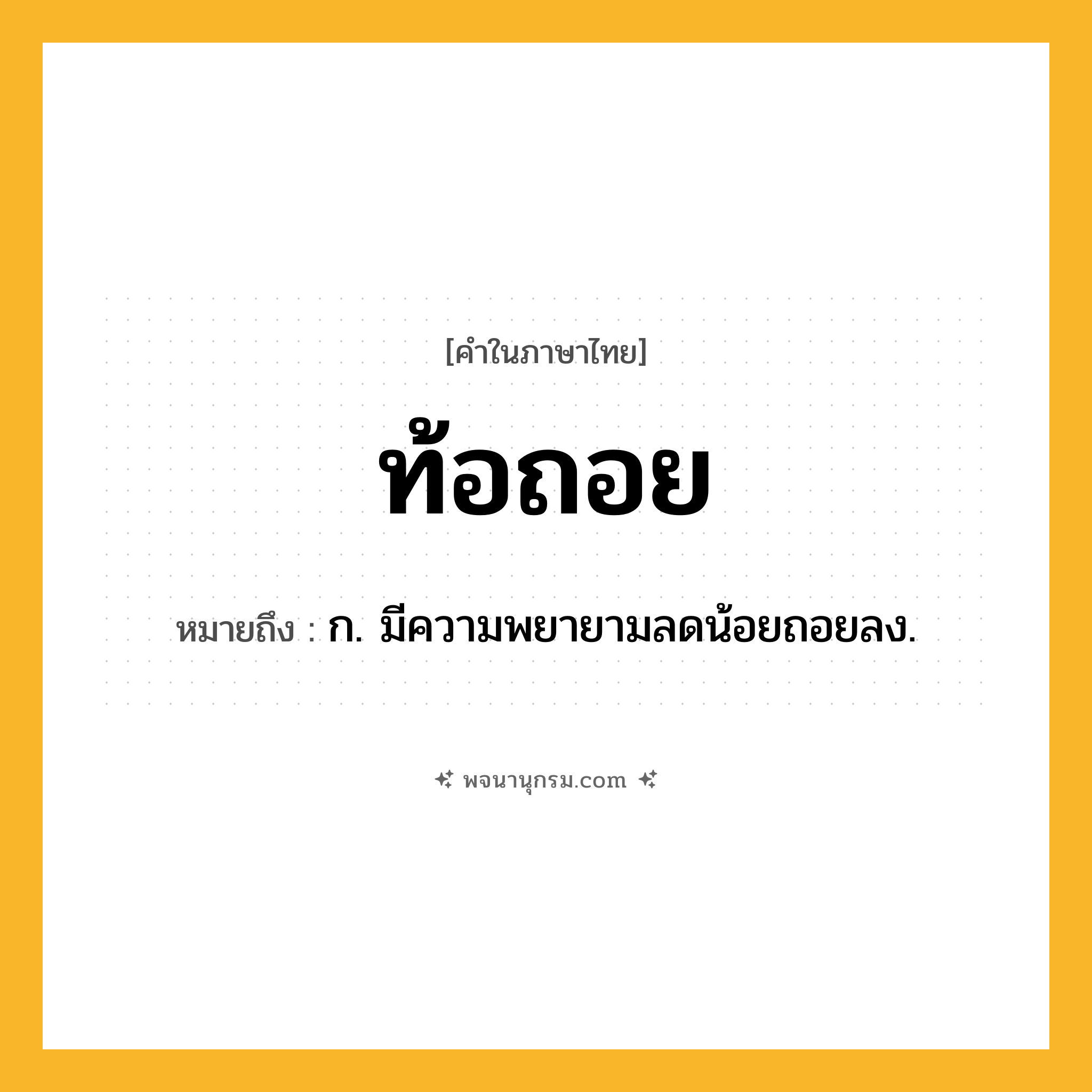 ท้อถอย ความหมาย หมายถึงอะไร?, คำในภาษาไทย ท้อถอย หมายถึง ก. มีความพยายามลดน้อยถอยลง.