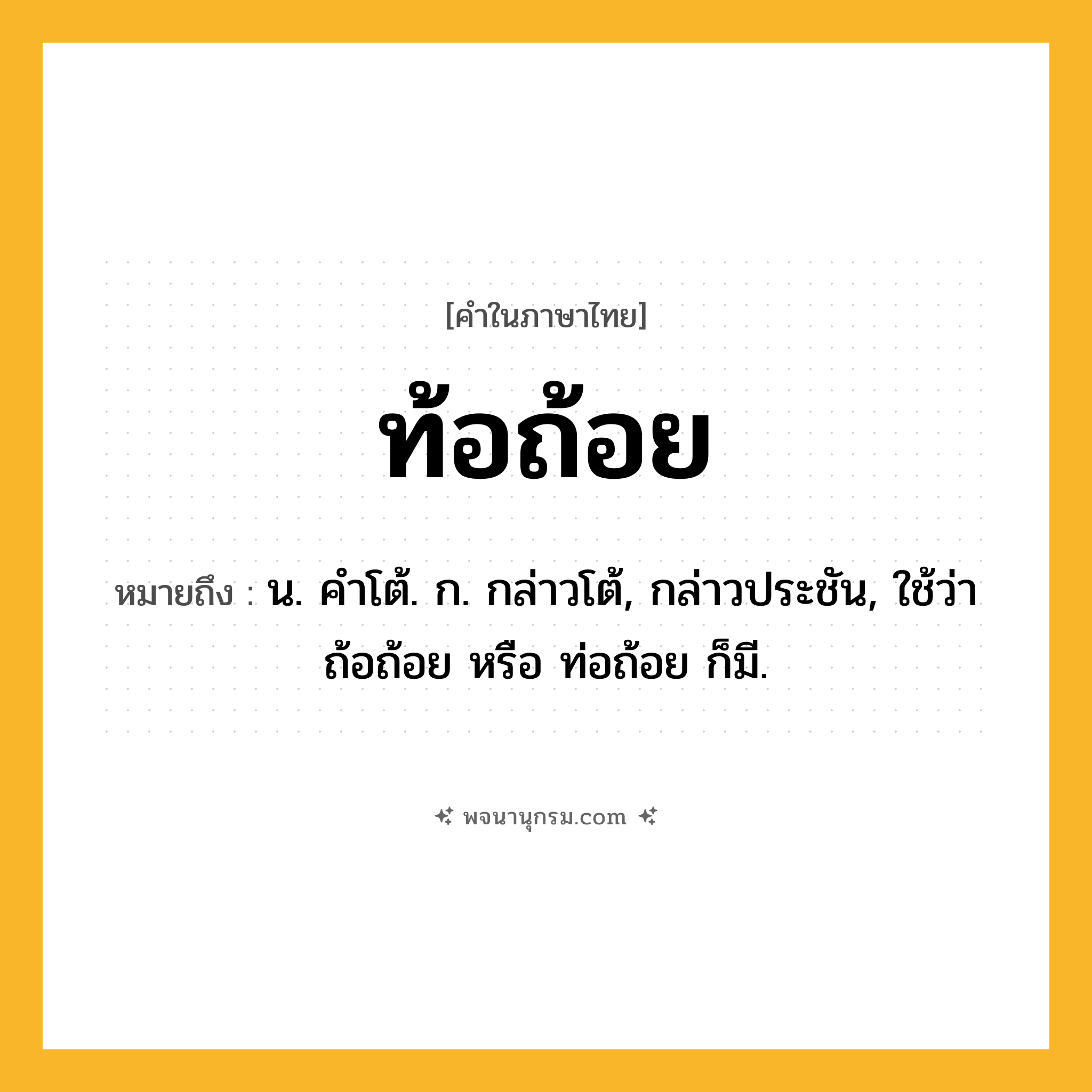ท้อถ้อย ความหมาย หมายถึงอะไร?, คำในภาษาไทย ท้อถ้อย หมายถึง น. คําโต้. ก. กล่าวโต้, กล่าวประชัน, ใช้ว่า ถ้อถ้อย หรือ ท่อถ้อย ก็มี.