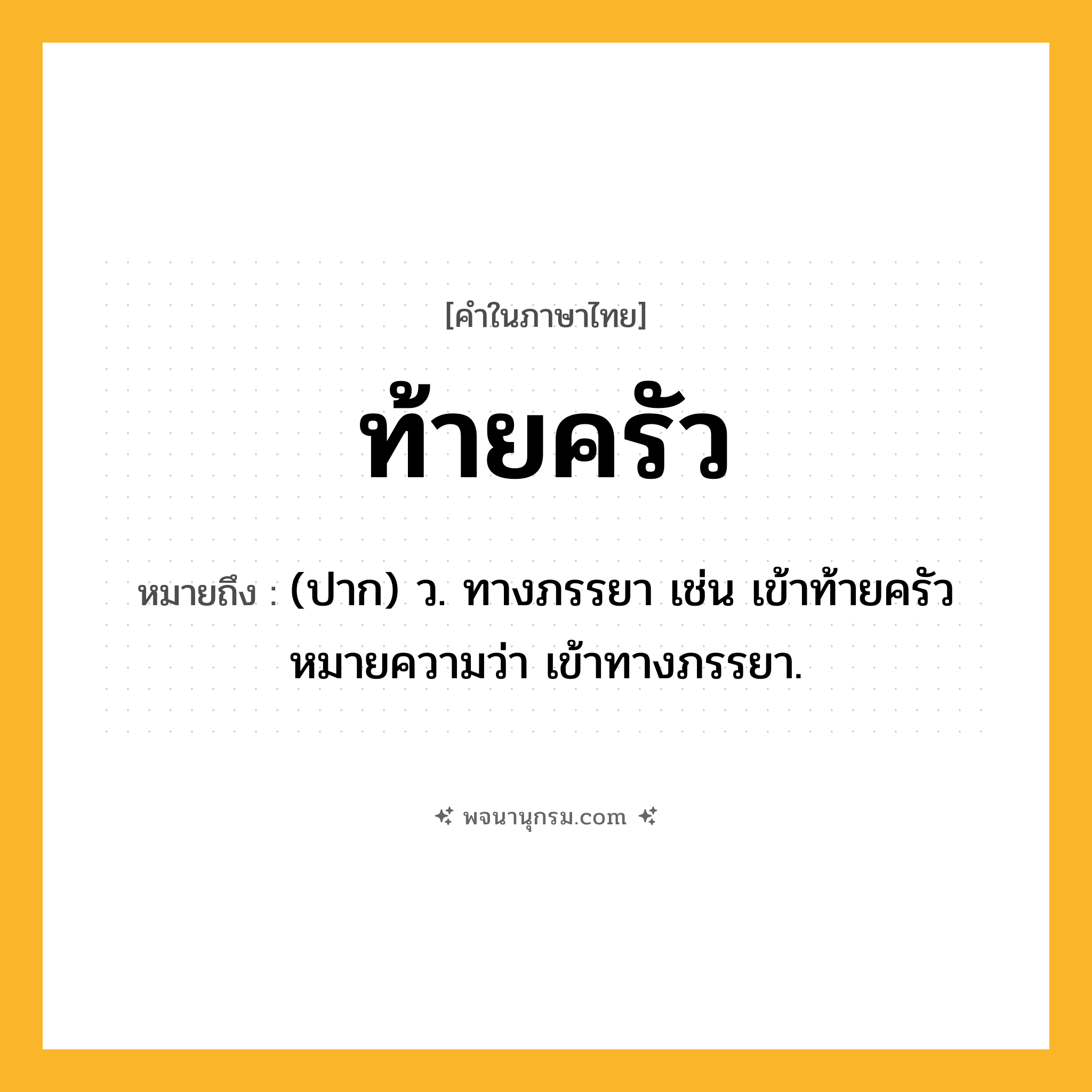 ท้ายครัว ความหมาย หมายถึงอะไร?, คำในภาษาไทย ท้ายครัว หมายถึง (ปาก) ว. ทางภรรยา เช่น เข้าท้ายครัว หมายความว่า เข้าทางภรรยา.