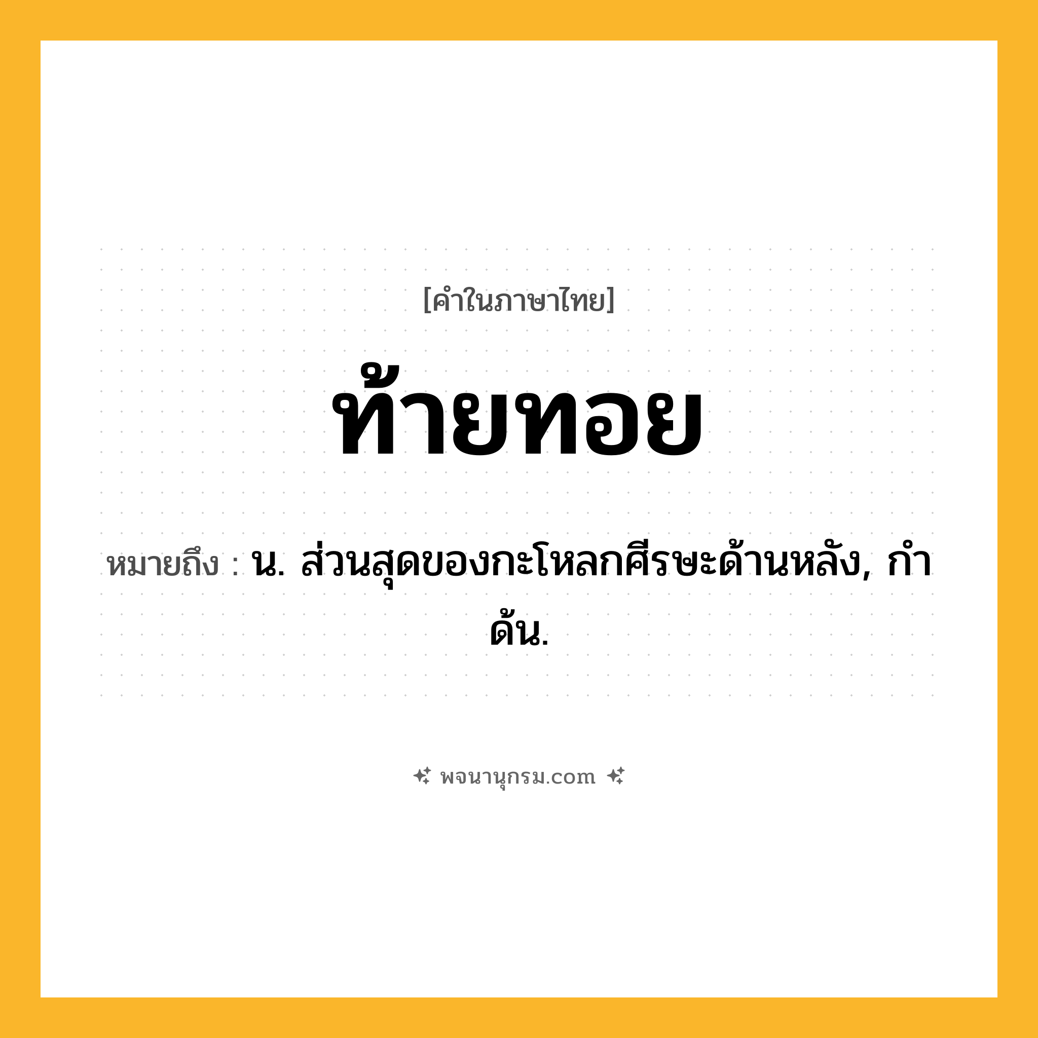 ท้ายทอย ความหมาย หมายถึงอะไร?, คำในภาษาไทย ท้ายทอย หมายถึง น. ส่วนสุดของกะโหลกศีรษะด้านหลัง, กําด้น.