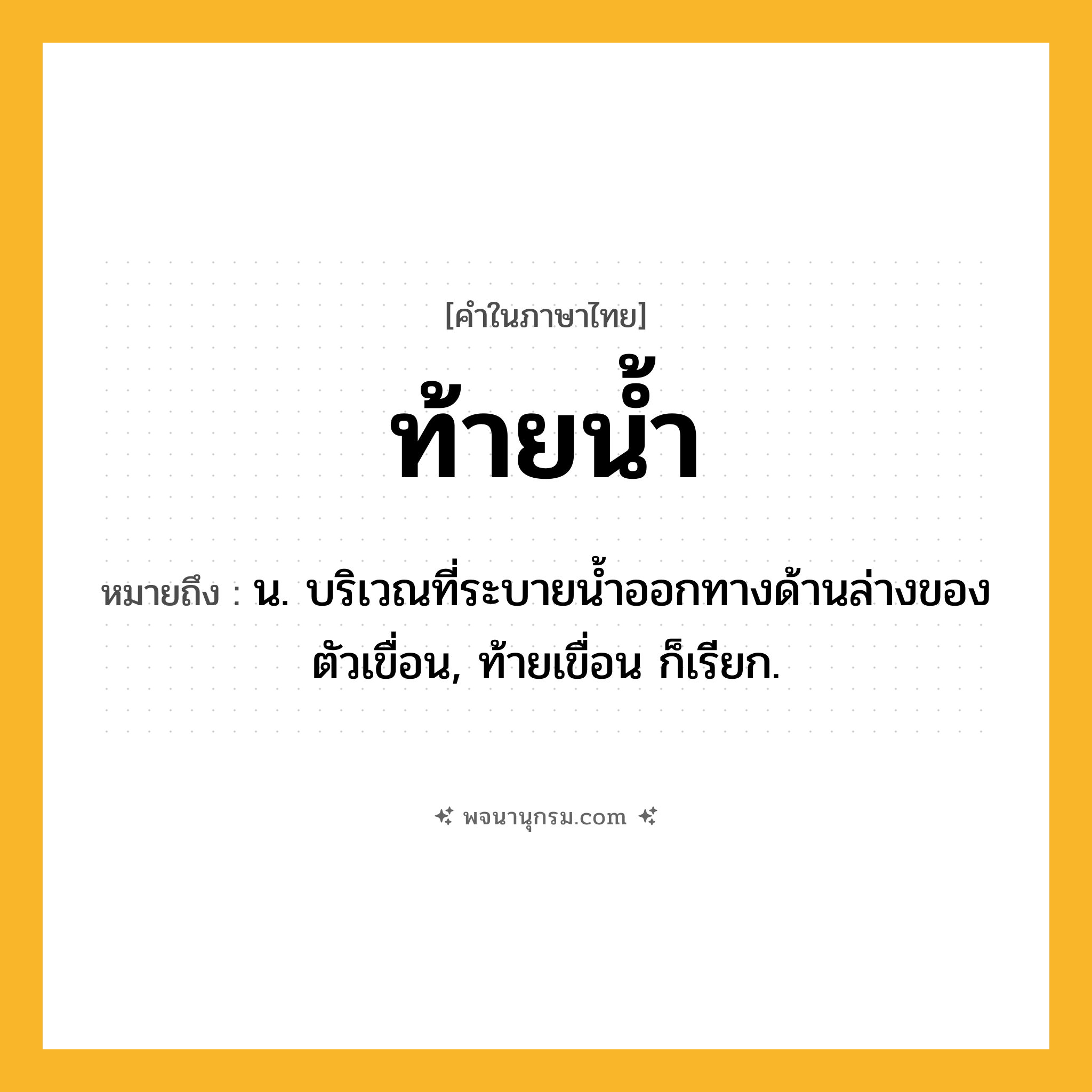 ท้ายน้ำ ความหมาย หมายถึงอะไร?, คำในภาษาไทย ท้ายน้ำ หมายถึง น. บริเวณที่ระบายนํ้าออกทางด้านล่างของตัวเขื่อน, ท้ายเขื่อน ก็เรียก.