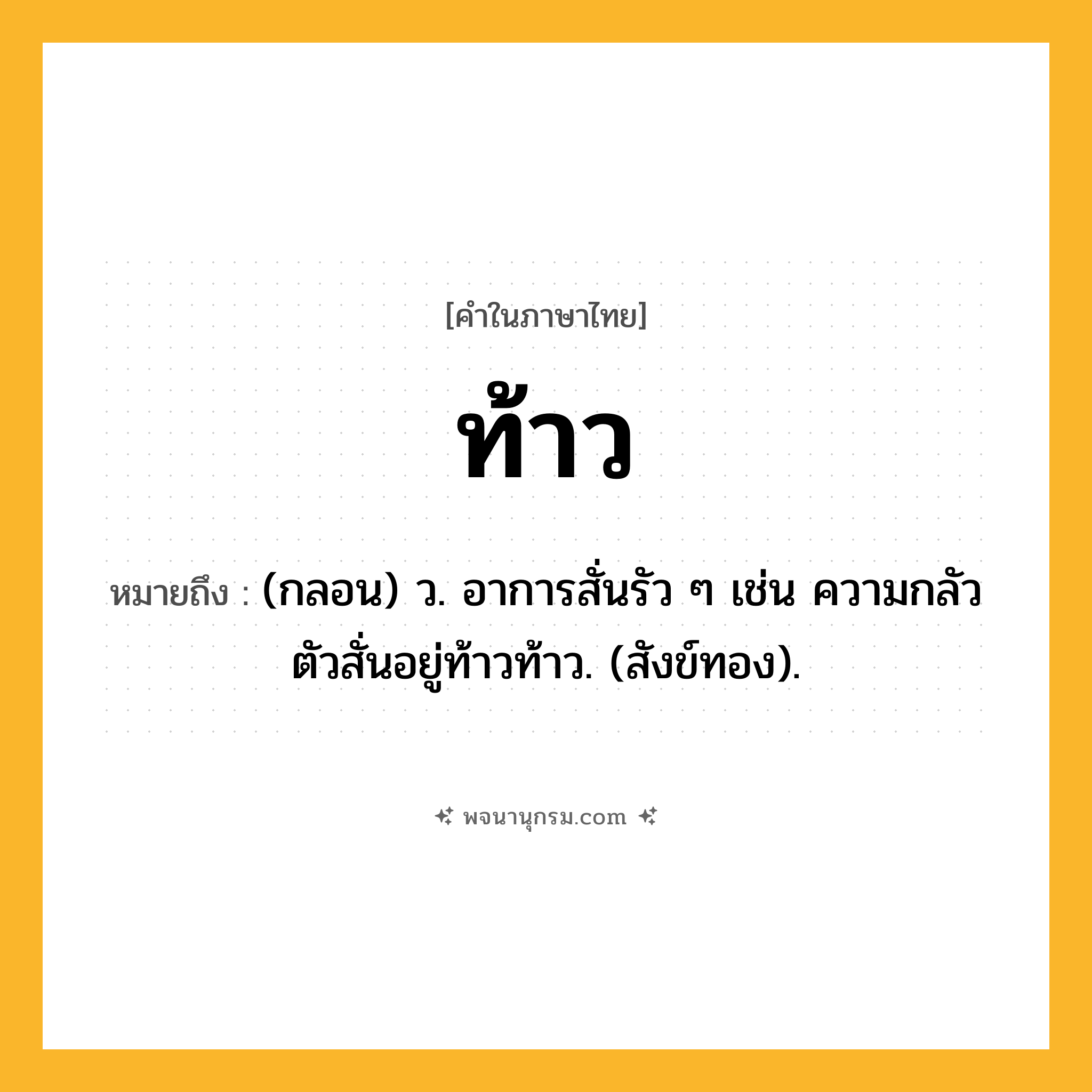 ท้าว ความหมาย หมายถึงอะไร?, คำในภาษาไทย ท้าว หมายถึง (กลอน) ว. อาการสั่นรัว ๆ เช่น ความกลัวตัวสั่นอยู่ท้าวท้าว. (สังข์ทอง).