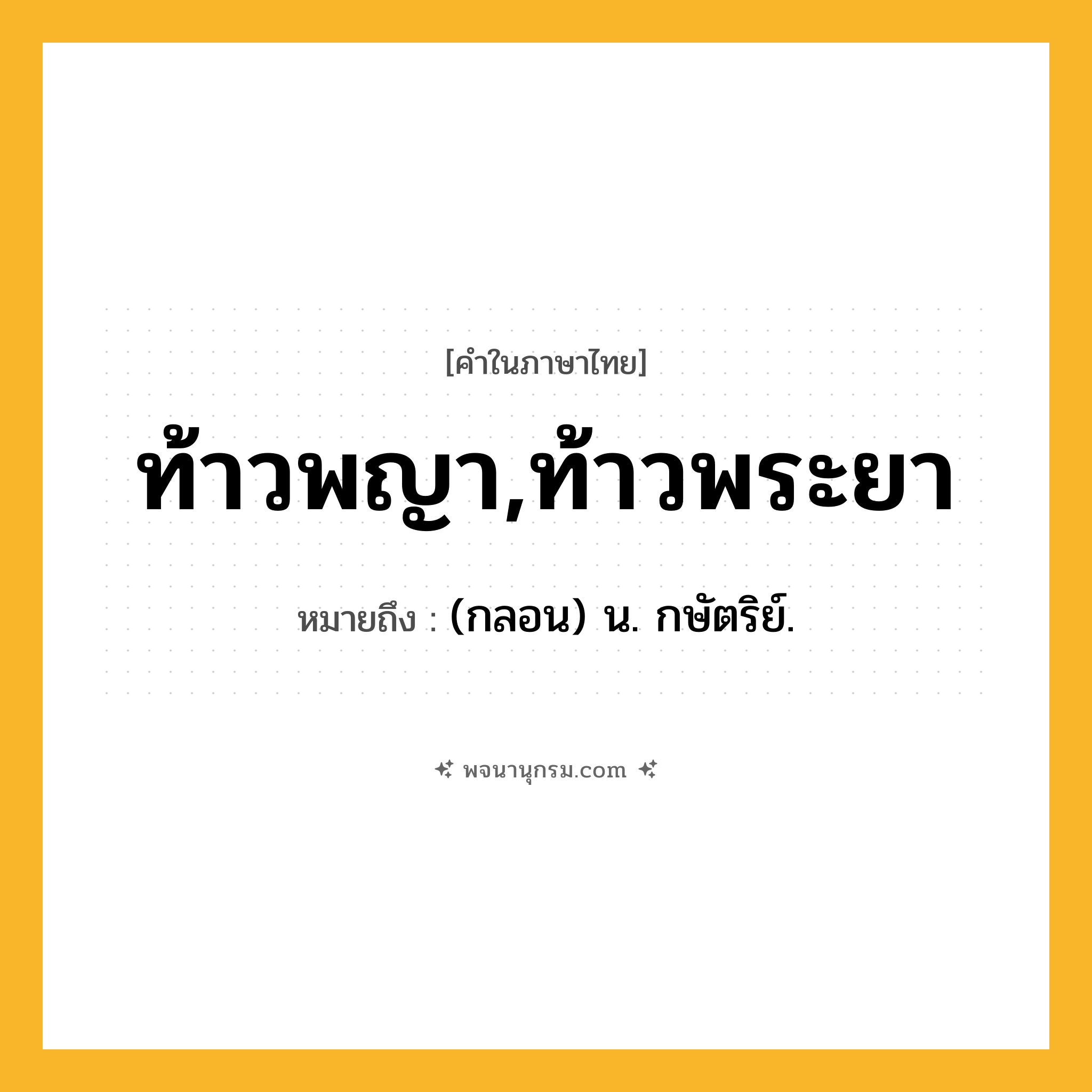 ท้าวพญา,ท้าวพระยา ความหมาย หมายถึงอะไร?, คำในภาษาไทย ท้าวพญา,ท้าวพระยา หมายถึง (กลอน) น. กษัตริย์.