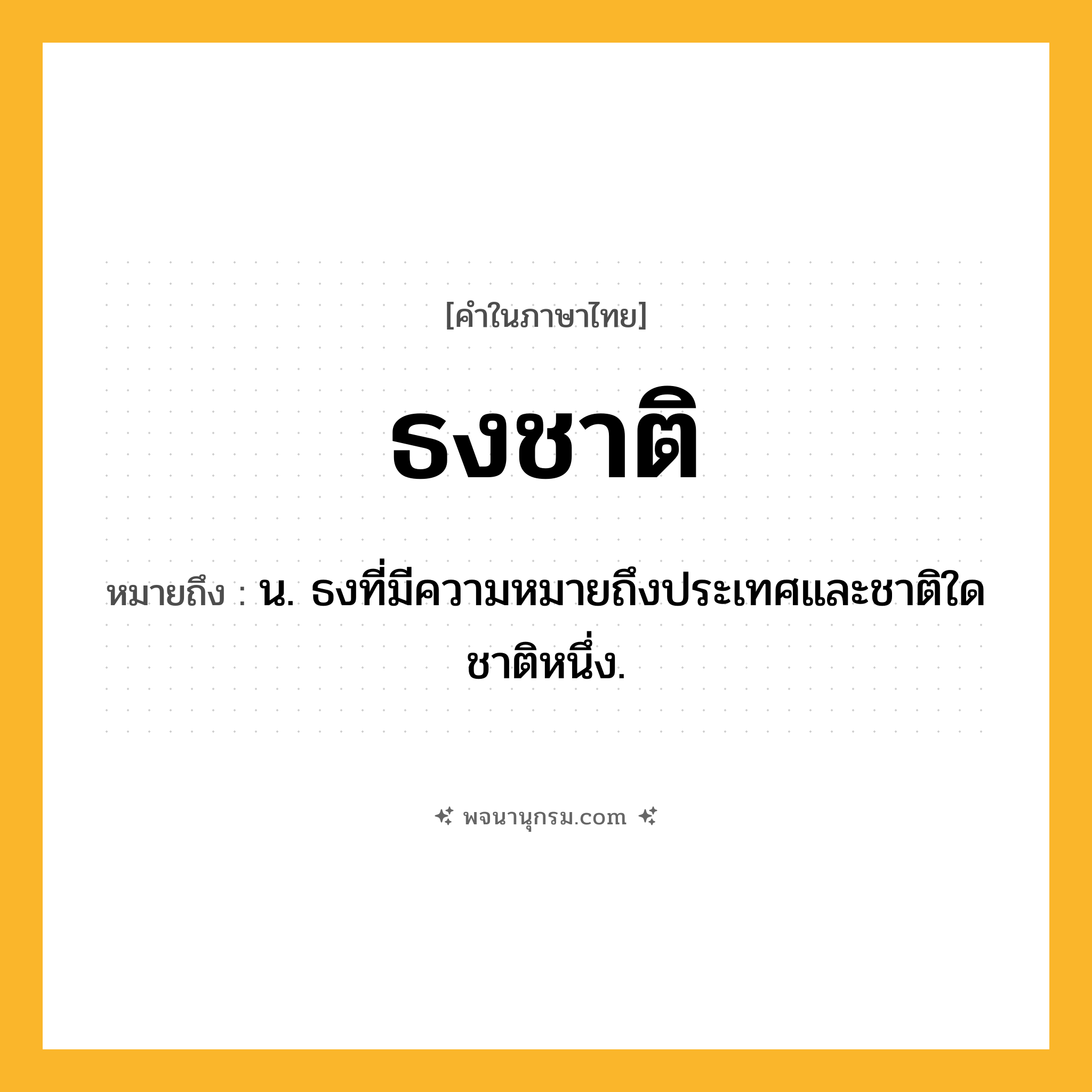 ธงชาติ ความหมาย หมายถึงอะไร?, คำในภาษาไทย ธงชาติ หมายถึง น. ธงที่มีความหมายถึงประเทศและชาติใดชาติหนึ่ง.