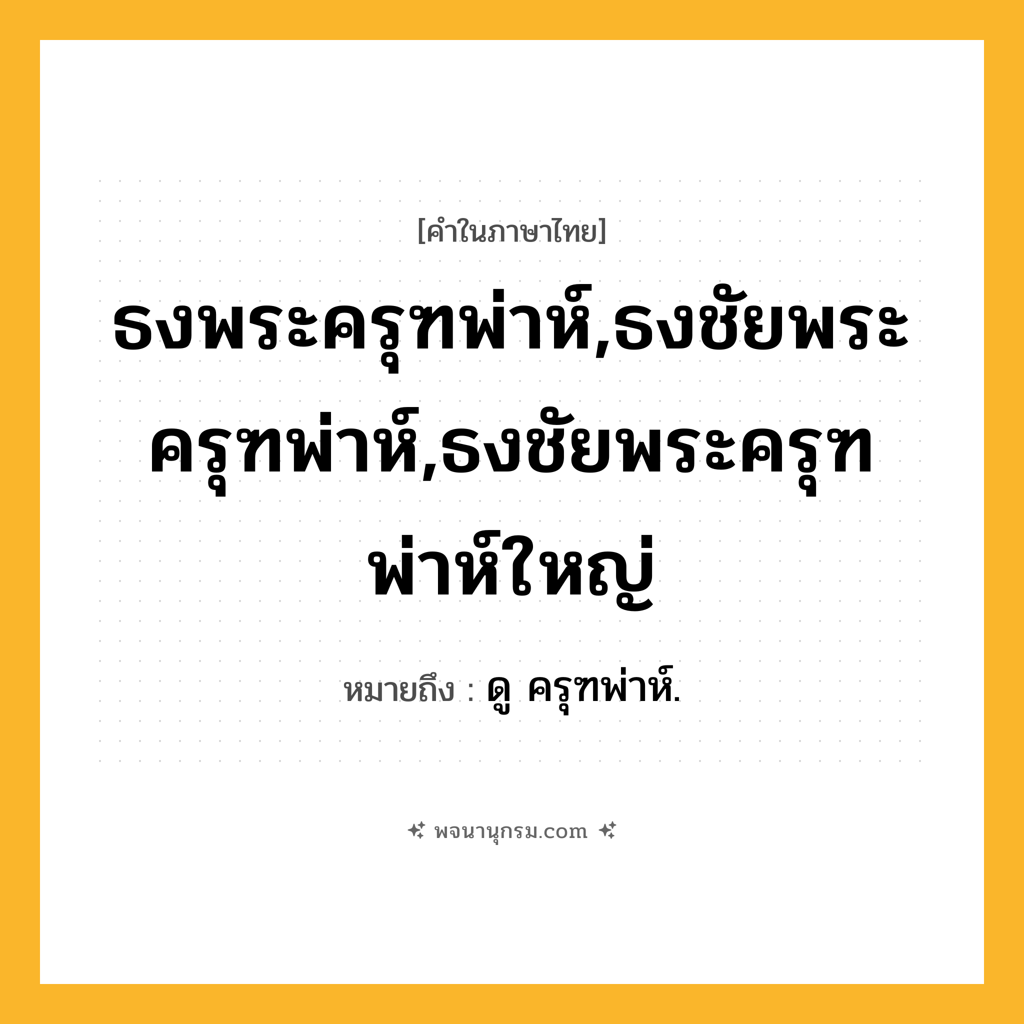 ธงพระครุฑพ่าห์,ธงชัยพระครุฑพ่าห์,ธงชัยพระครุฑพ่าห์ใหญ่ ความหมาย หมายถึงอะไร?, คำในภาษาไทย ธงพระครุฑพ่าห์,ธงชัยพระครุฑพ่าห์,ธงชัยพระครุฑพ่าห์ใหญ่ หมายถึง ดู ครุฑพ่าห์.