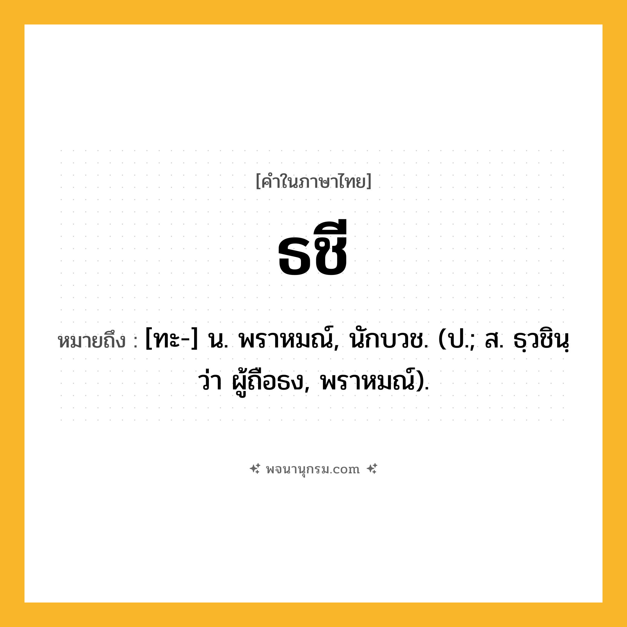 ธชี ความหมาย หมายถึงอะไร?, คำในภาษาไทย ธชี หมายถึง [ทะ-] น. พราหมณ์, นักบวช. (ป.; ส. ธฺวชินฺ ว่า ผู้ถือธง, พราหมณ์).