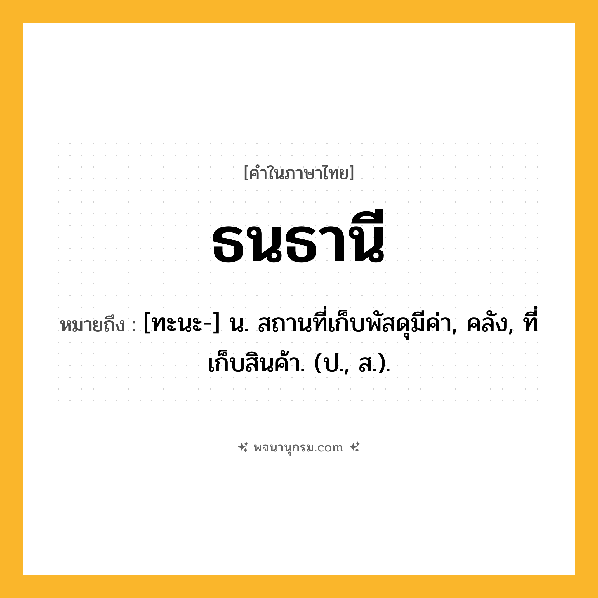 ธนธานี ความหมาย หมายถึงอะไร?, คำในภาษาไทย ธนธานี หมายถึง [ทะนะ-] น. สถานที่เก็บพัสดุมีค่า, คลัง, ที่เก็บสินค้า. (ป., ส.).