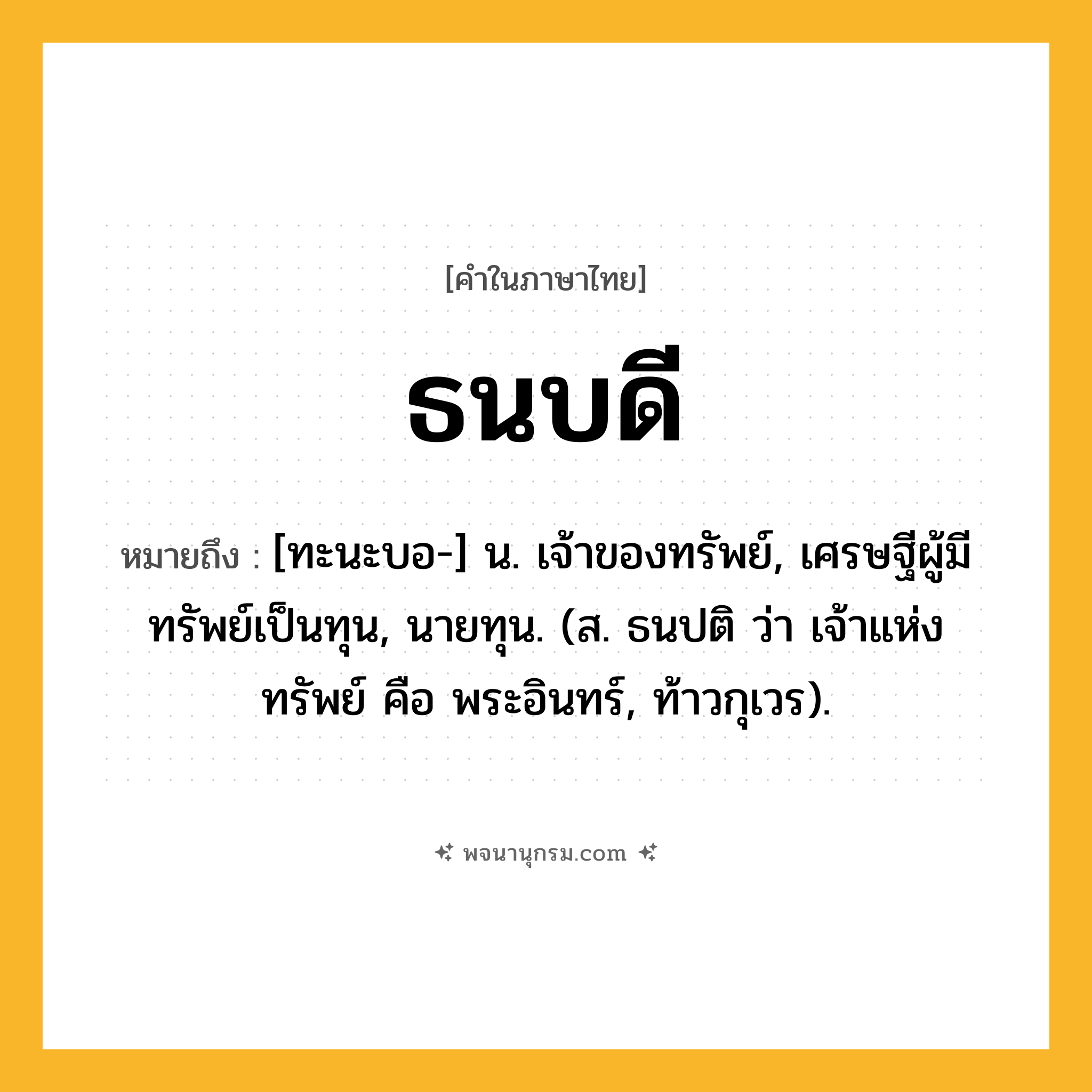 ธนบดี ความหมาย หมายถึงอะไร?, คำในภาษาไทย ธนบดี หมายถึง [ทะนะบอ-] น. เจ้าของทรัพย์, เศรษฐีผู้มีทรัพย์เป็นทุน, นายทุน. (ส. ธนปติ ว่า เจ้าแห่งทรัพย์ คือ พระอินทร์, ท้าวกุเวร).