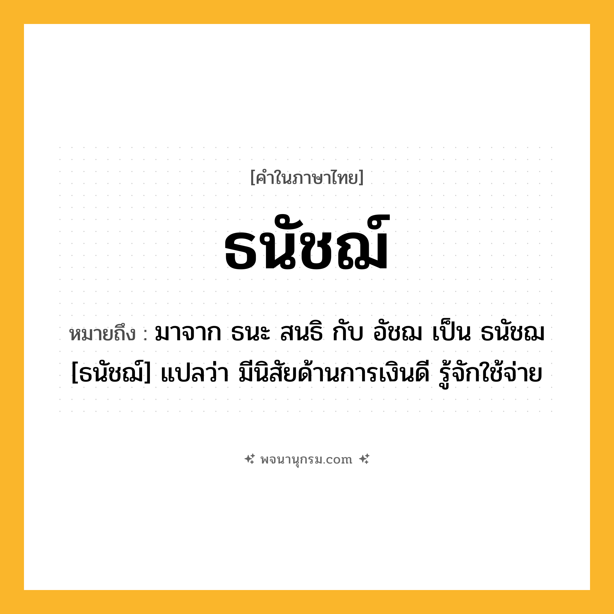 ธนัชฌ์ ความหมาย หมายถึงอะไร?, คำในภาษาไทย ธนัชฌ์ หมายถึง มาจาก ธนะ สนธิ กับ อัชฌ เป็น ธนัชฌ [ธนัชฌ์] แปลว่า มีนิสัยด้านการเงินดี รู้จักใช้จ่าย