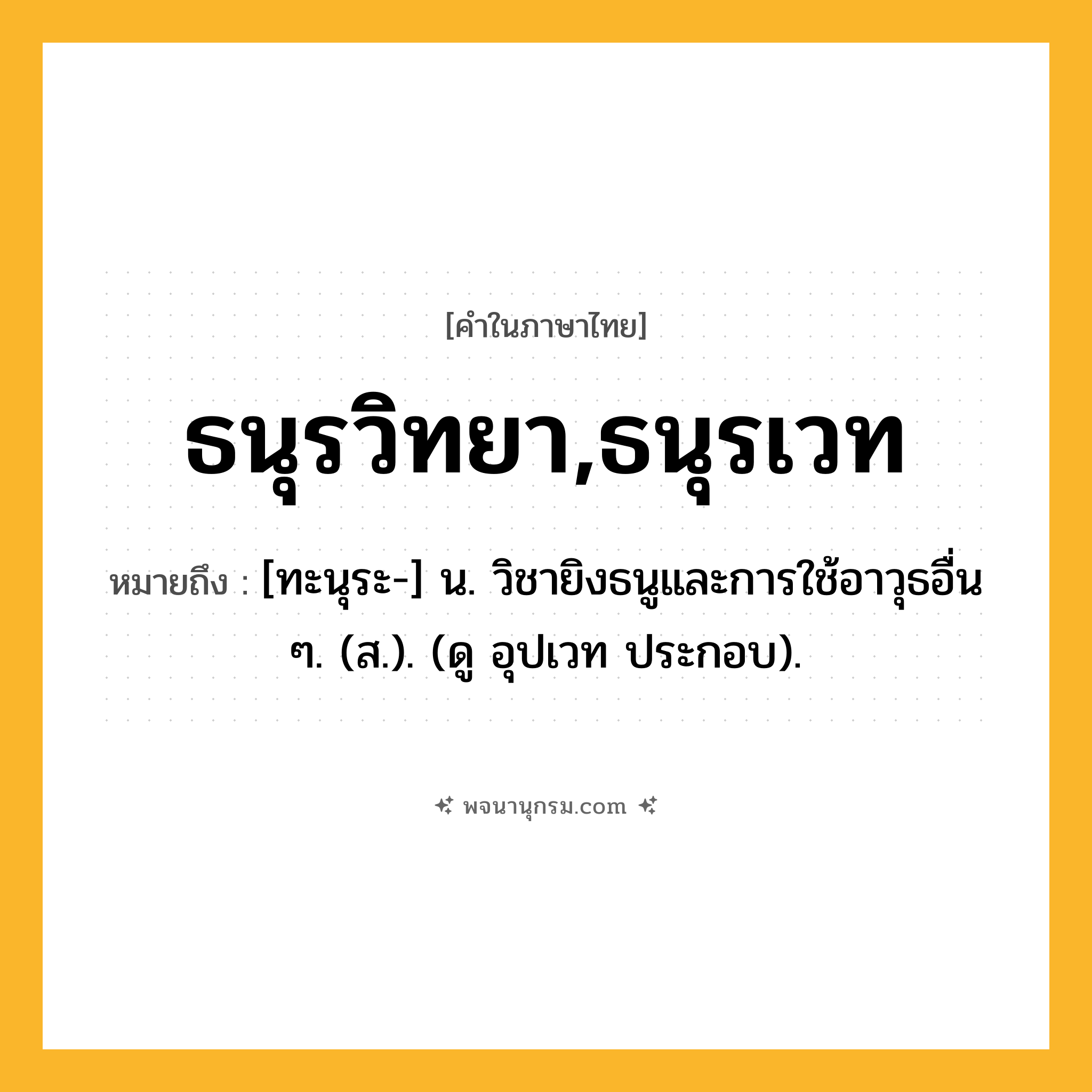 ธนุรวิทยา,ธนุรเวท ความหมาย หมายถึงอะไร?, คำในภาษาไทย ธนุรวิทยา,ธนุรเวท หมายถึง [ทะนุระ-] น. วิชายิงธนูและการใช้อาวุธอื่น ๆ. (ส.). (ดู อุปเวท ประกอบ).