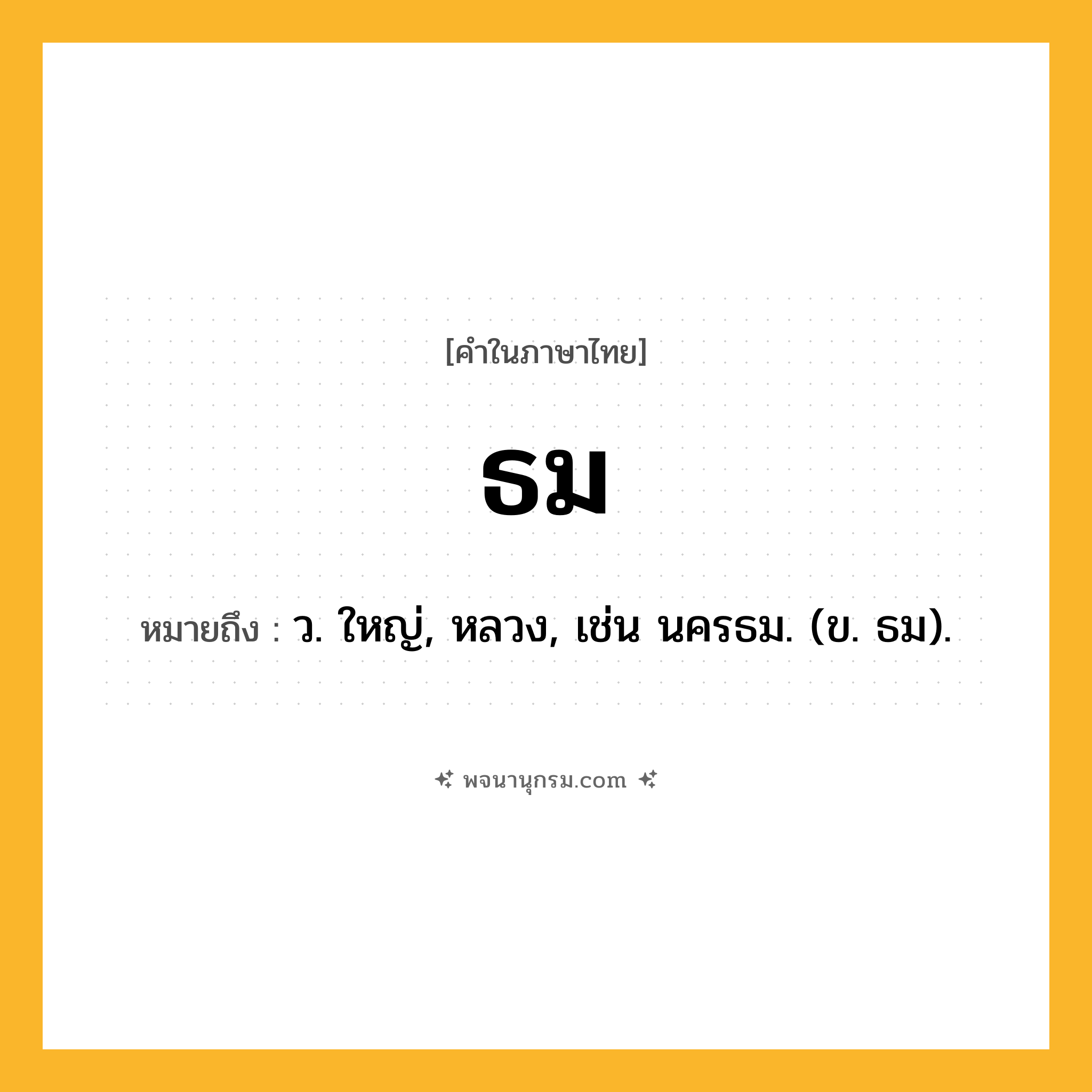 ธม ความหมาย หมายถึงอะไร?, คำในภาษาไทย ธม หมายถึง ว. ใหญ่, หลวง, เช่น นครธม. (ข. ธม).