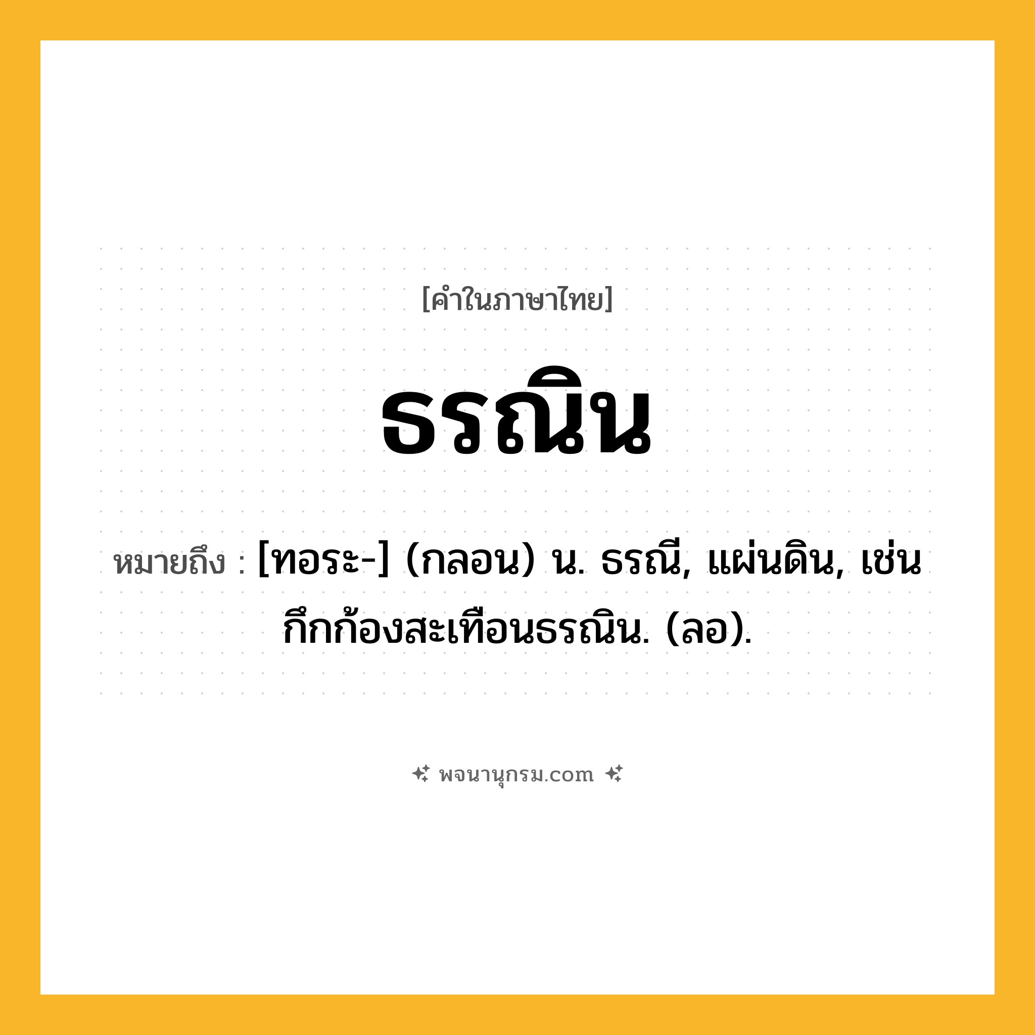 ธรณิน ความหมาย หมายถึงอะไร?, คำในภาษาไทย ธรณิน หมายถึง [ทอระ-] (กลอน) น. ธรณี, แผ่นดิน, เช่น กึกก้องสะเทือนธรณิน. (ลอ).