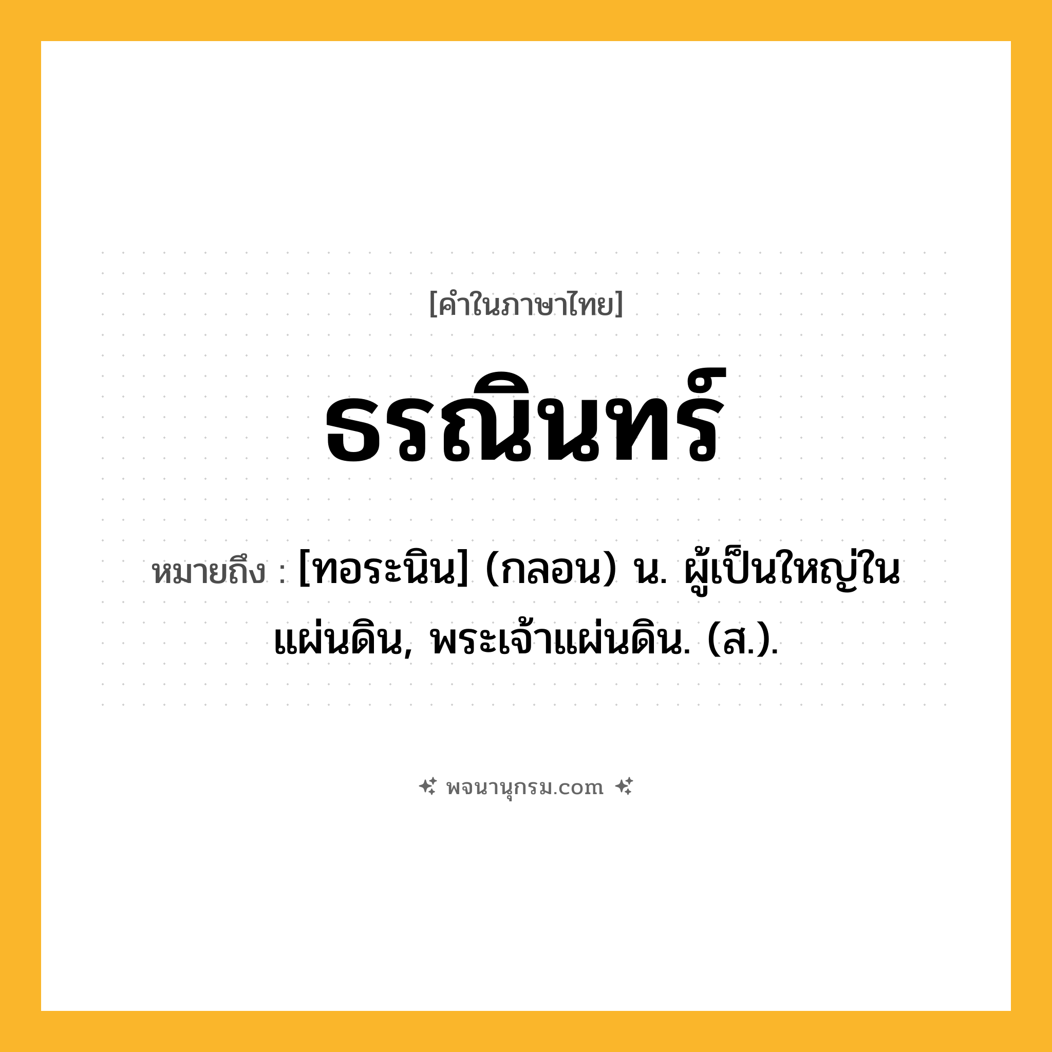 ธรณินทร์ ความหมาย หมายถึงอะไร?, คำในภาษาไทย ธรณินทร์ หมายถึง [ทอระนิน] (กลอน) น. ผู้เป็นใหญ่ในแผ่นดิน, พระเจ้าแผ่นดิน. (ส.).