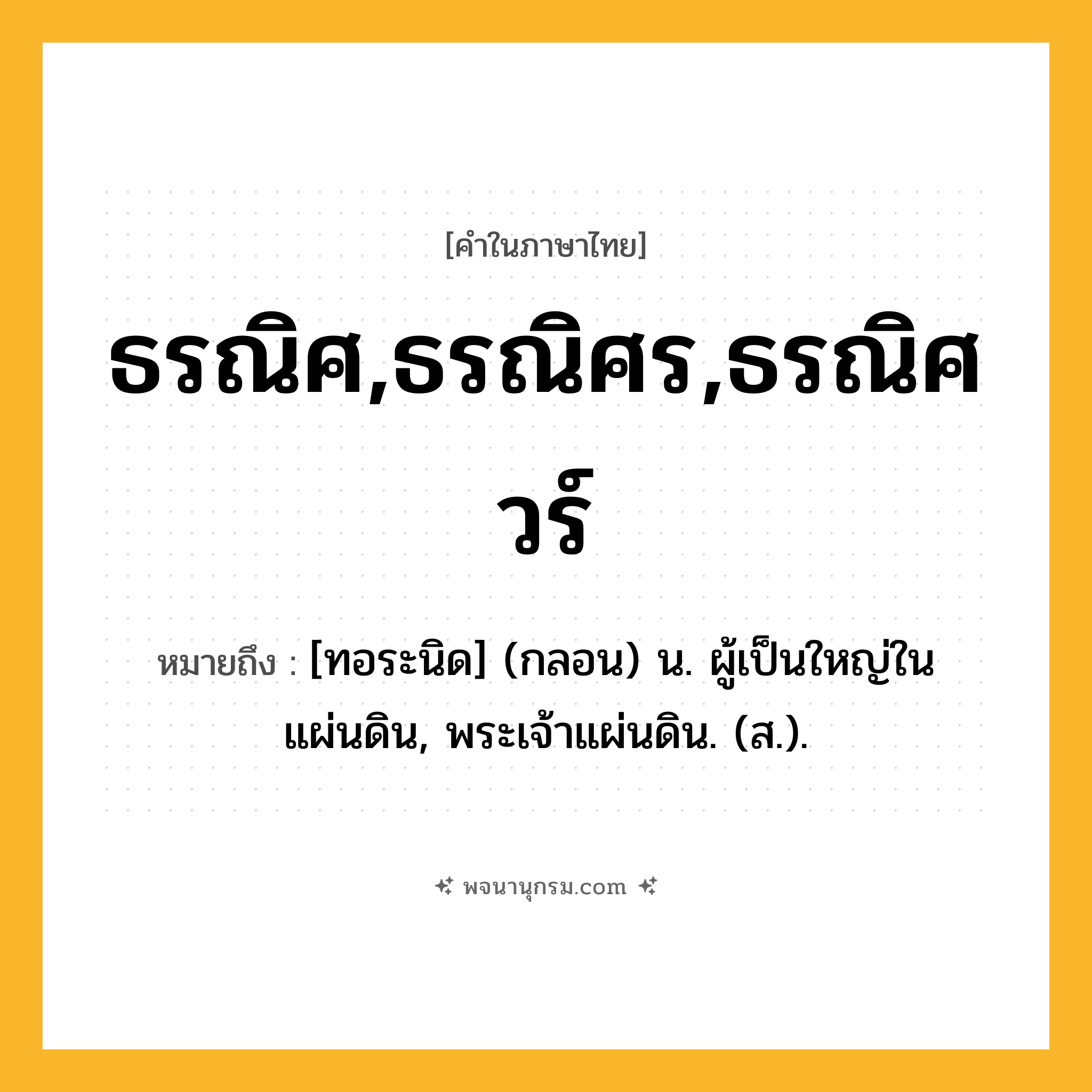 ธรณิศ,ธรณิศร,ธรณิศวร์ ความหมาย หมายถึงอะไร?, คำในภาษาไทย ธรณิศ,ธรณิศร,ธรณิศวร์ หมายถึง [ทอระนิด] (กลอน) น. ผู้เป็นใหญ่ในแผ่นดิน, พระเจ้าแผ่นดิน. (ส.).