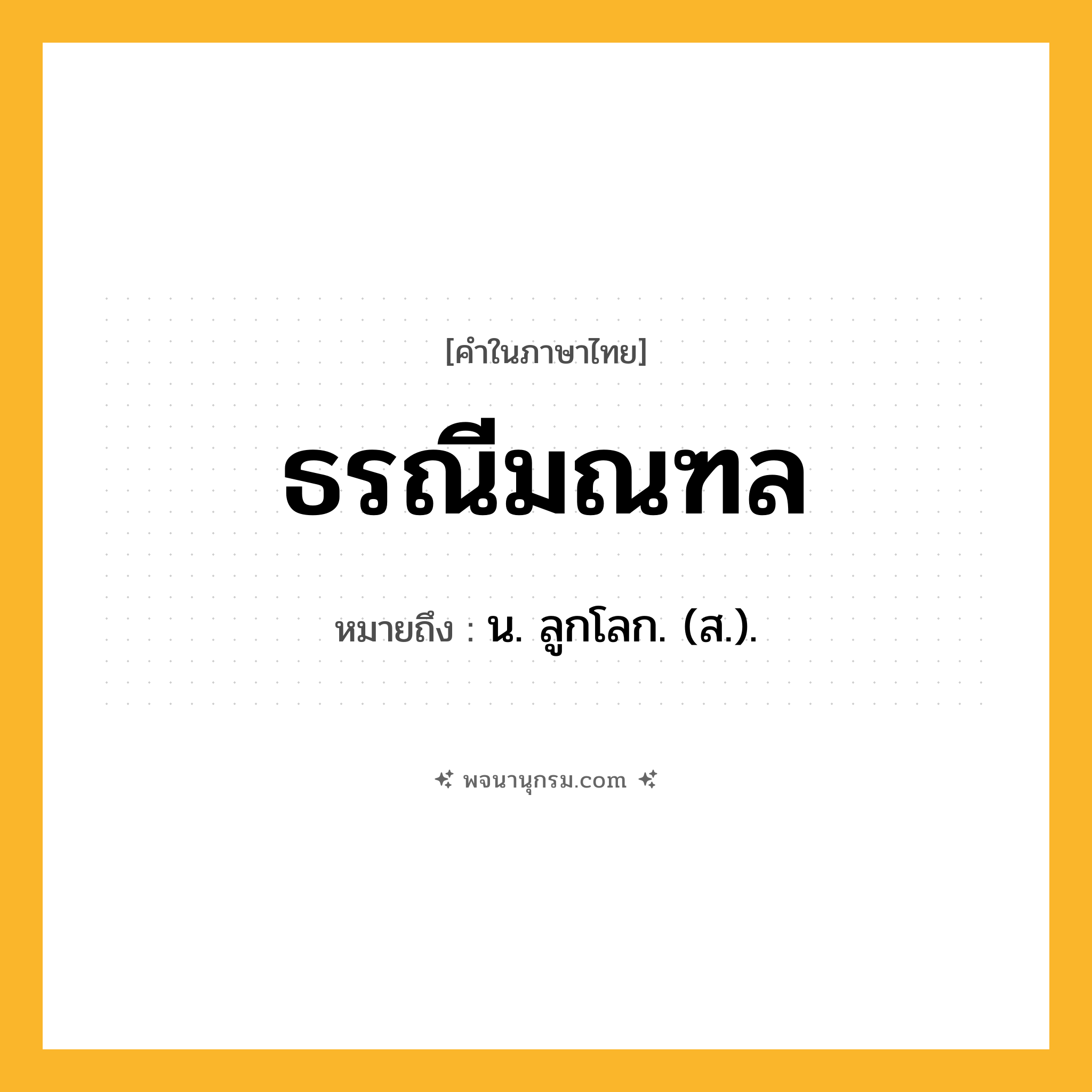 ธรณีมณฑล ความหมาย หมายถึงอะไร?, คำในภาษาไทย ธรณีมณฑล หมายถึง น. ลูกโลก. (ส.).