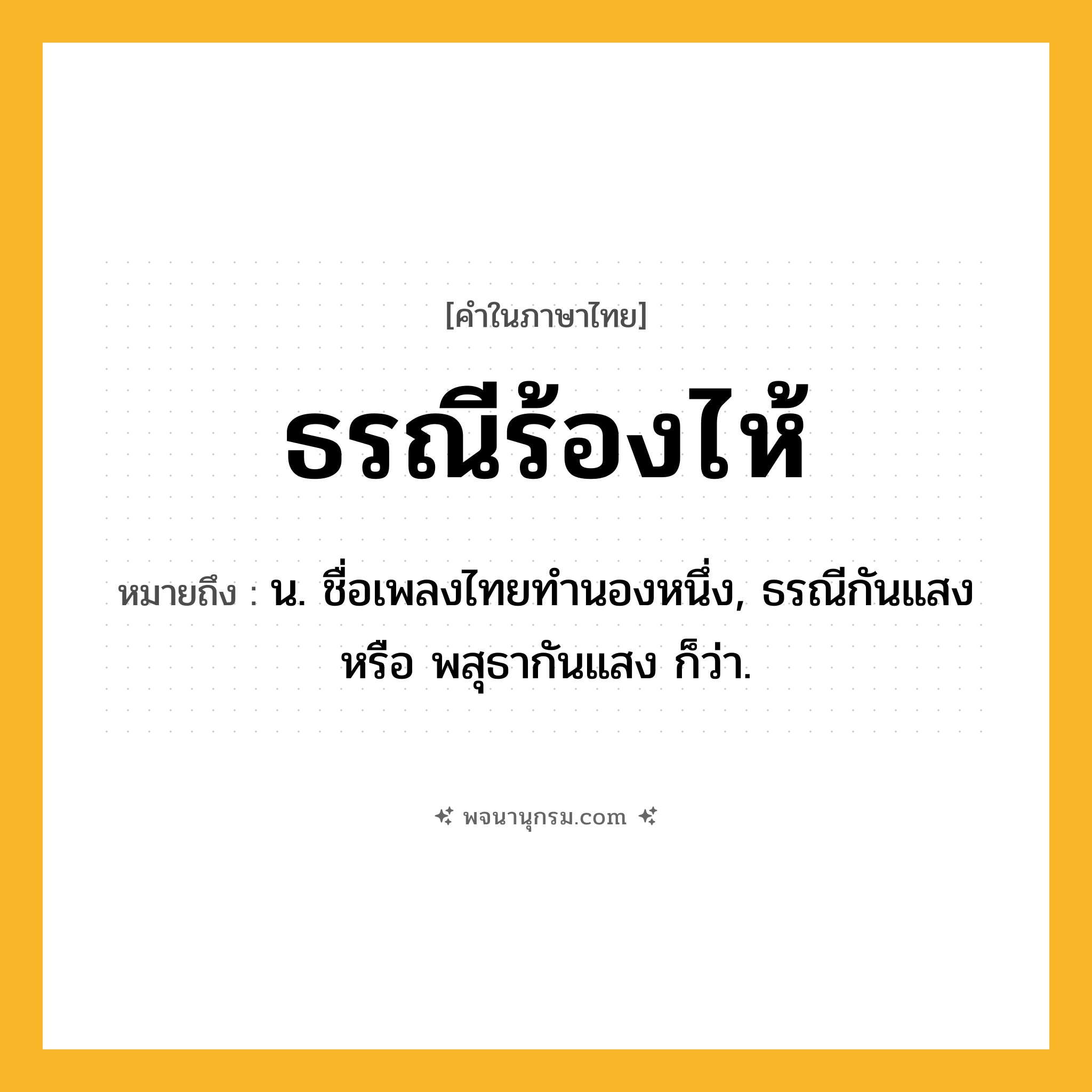 ธรณีร้องไห้ ความหมาย หมายถึงอะไร?, คำในภาษาไทย ธรณีร้องไห้ หมายถึง น. ชื่อเพลงไทยทํานองหนึ่ง, ธรณีกันแสง หรือ พสุธากันแสง ก็ว่า.