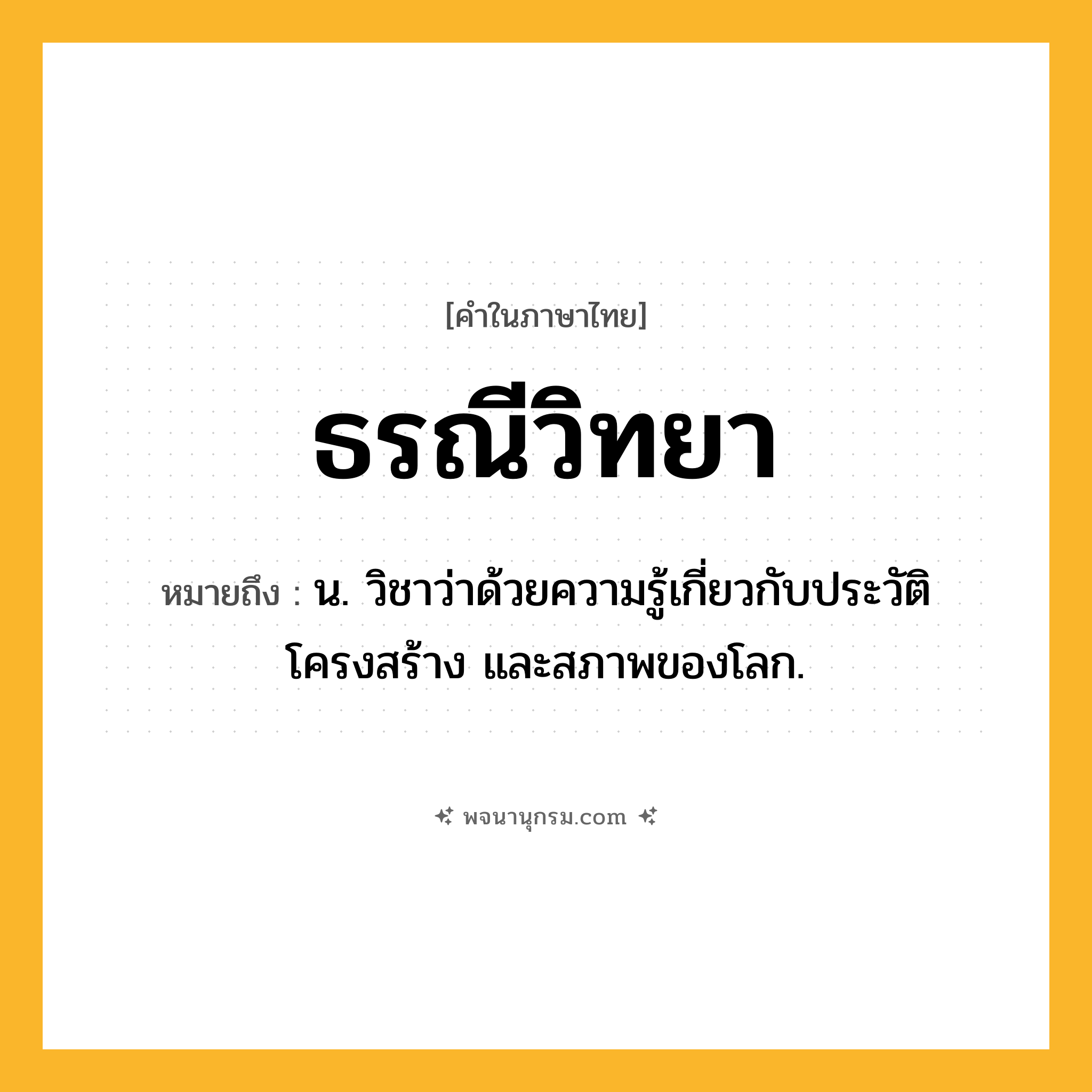 ธรณีวิทยา ความหมาย หมายถึงอะไร?, คำในภาษาไทย ธรณีวิทยา หมายถึง น. วิชาว่าด้วยความรู้เกี่ยวกับประวัติ โครงสร้าง และสภาพของโลก.