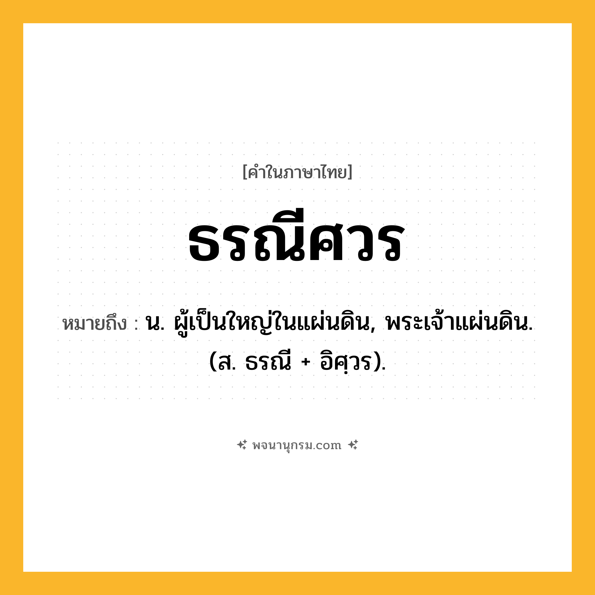 ธรณีศวร ความหมาย หมายถึงอะไร?, คำในภาษาไทย ธรณีศวร หมายถึง น. ผู้เป็นใหญ่ในแผ่นดิน, พระเจ้าแผ่นดิน. (ส. ธรณี + อิศฺวร).