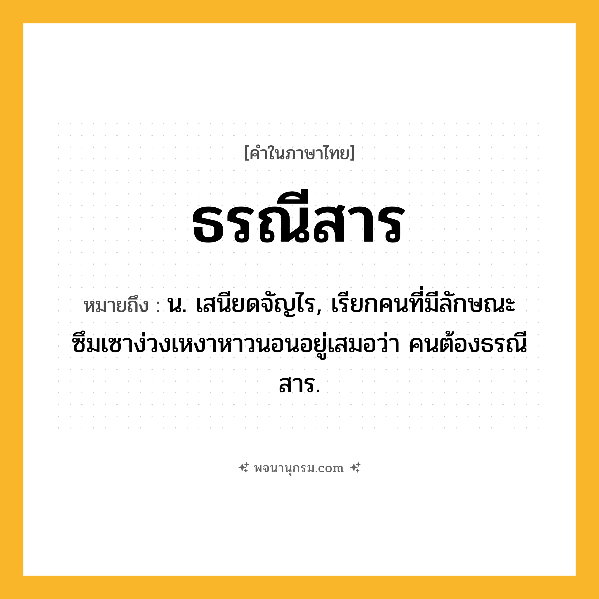 ธรณีสาร ความหมาย หมายถึงอะไร?, คำในภาษาไทย ธรณีสาร หมายถึง น. เสนียดจัญไร, เรียกคนที่มีลักษณะซึมเซาง่วงเหงาหาวนอนอยู่เสมอว่า คนต้องธรณีสาร.