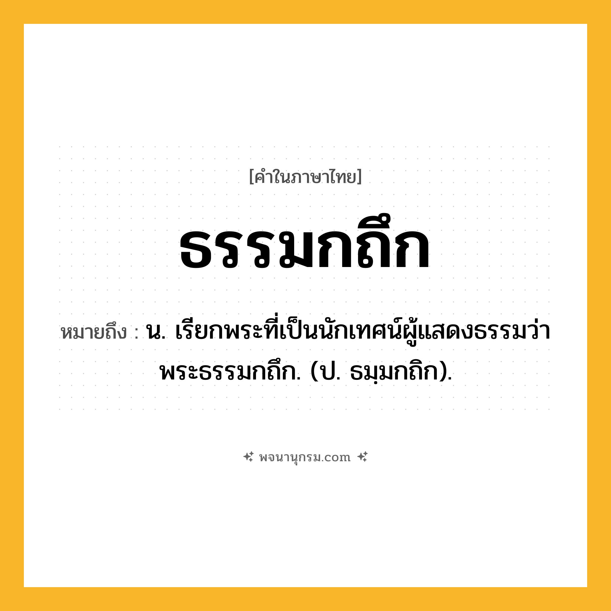 ธรรมกถึก ความหมาย หมายถึงอะไร?, คำในภาษาไทย ธรรมกถึก หมายถึง น. เรียกพระที่เป็นนักเทศน์ผู้แสดงธรรมว่า พระธรรมกถึก. (ป. ธมฺมกถิก).