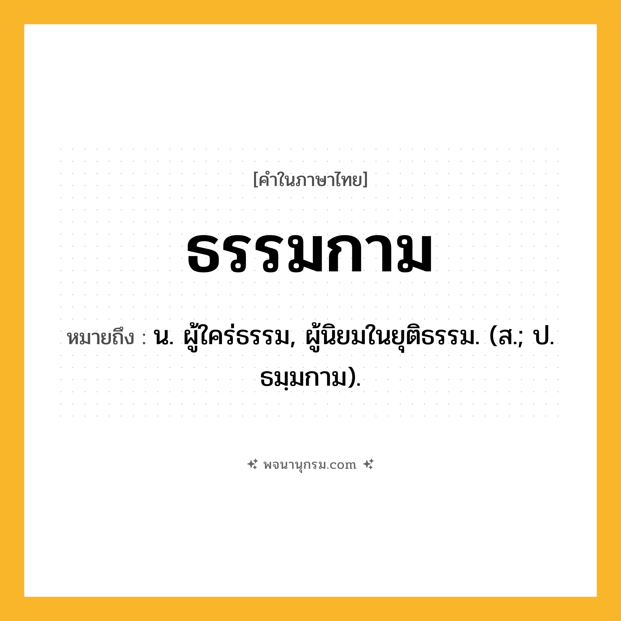 ธรรมกาม ความหมาย หมายถึงอะไร?, คำในภาษาไทย ธรรมกาม หมายถึง น. ผู้ใคร่ธรรม, ผู้นิยมในยุติธรรม. (ส.; ป. ธมฺมกาม).