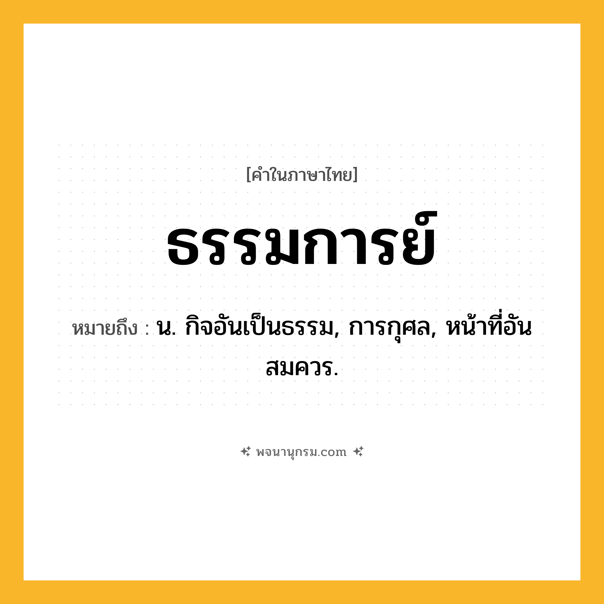 ธรรมการย์ ความหมาย หมายถึงอะไร?, คำในภาษาไทย ธรรมการย์ หมายถึง น. กิจอันเป็นธรรม, การกุศล, หน้าที่อันสมควร.