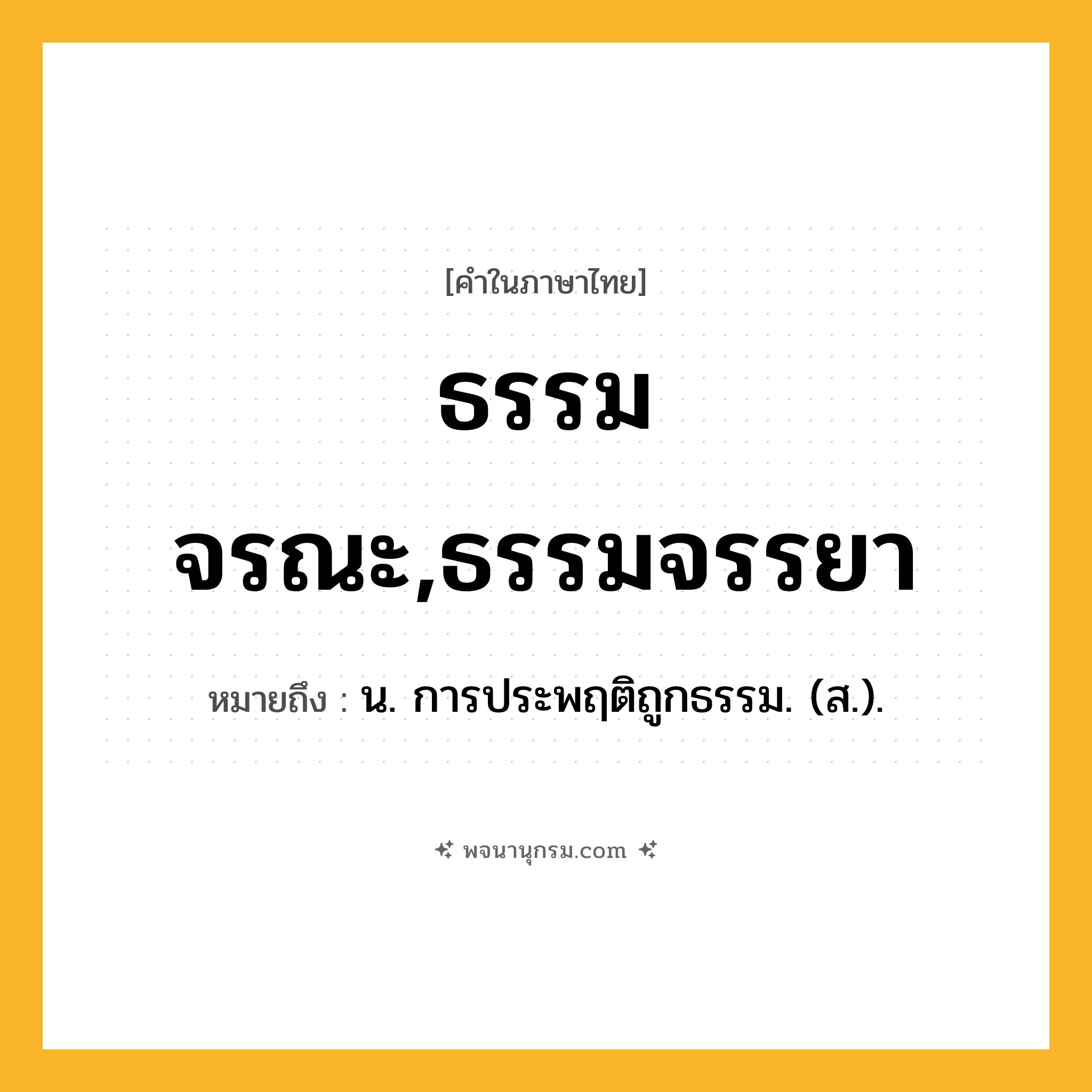 ธรรมจรณะ,ธรรมจรรยา ความหมาย หมายถึงอะไร?, คำในภาษาไทย ธรรมจรณะ,ธรรมจรรยา หมายถึง น. การประพฤติถูกธรรม. (ส.).