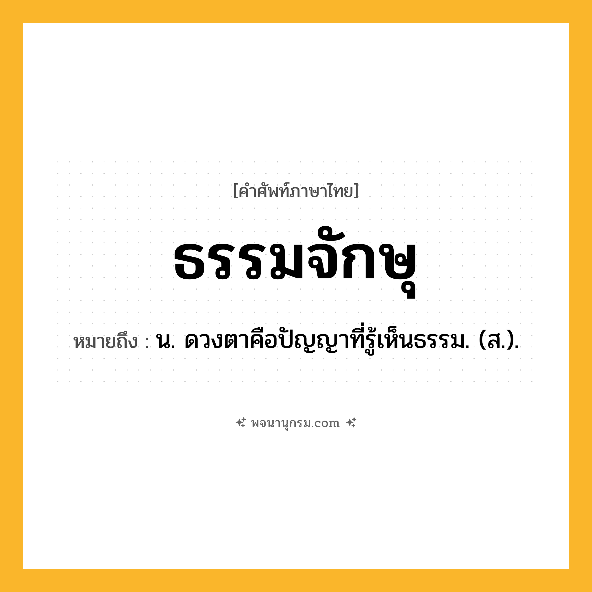 ธรรมจักษุ ความหมาย หมายถึงอะไร?, คำในภาษาไทย ธรรมจักษุ หมายถึง น. ดวงตาคือปัญญาที่รู้เห็นธรรม. (ส.).