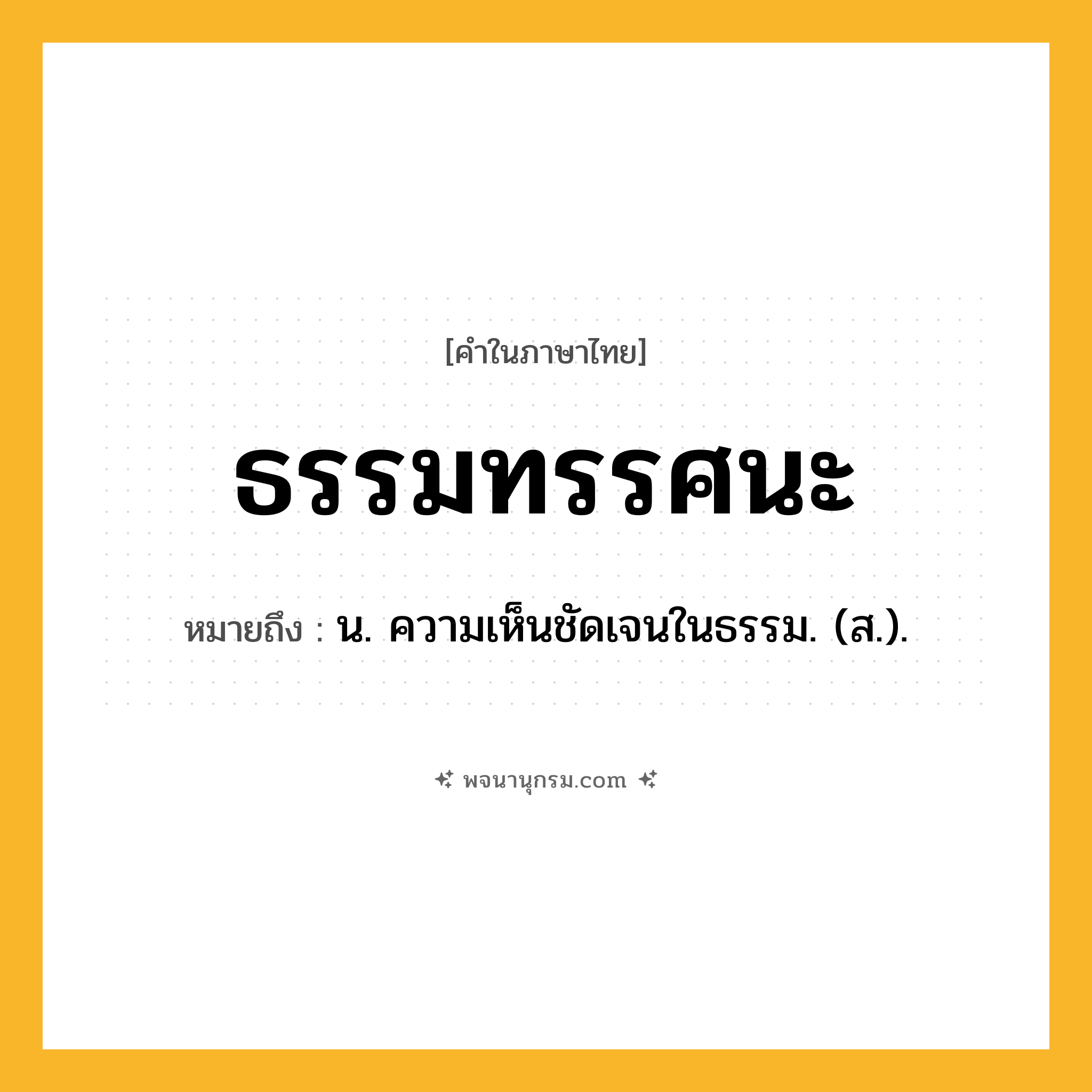 ธรรมทรรศนะ ความหมาย หมายถึงอะไร?, คำในภาษาไทย ธรรมทรรศนะ หมายถึง น. ความเห็นชัดเจนในธรรม. (ส.).