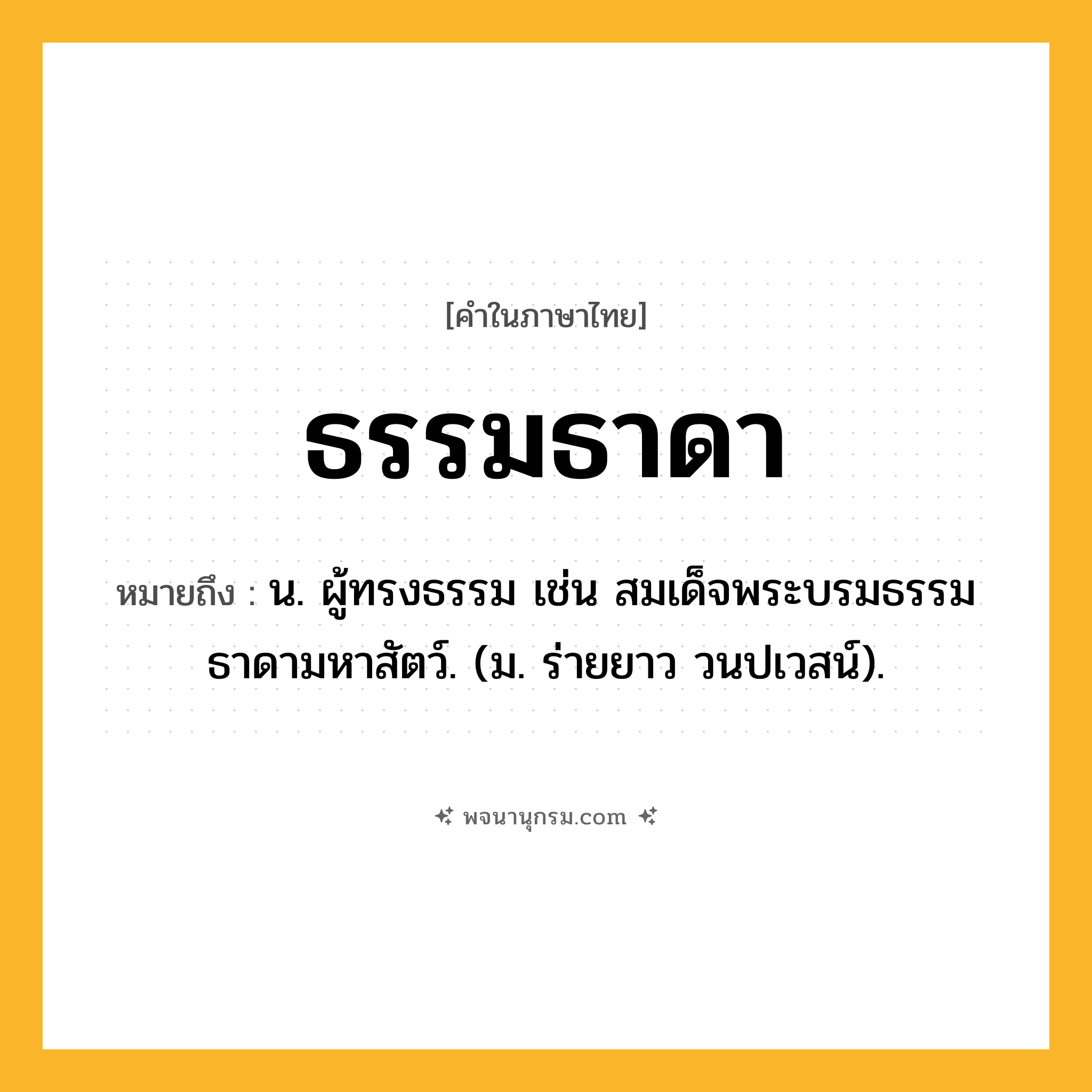 ธรรมธาดา ความหมาย หมายถึงอะไร?, คำในภาษาไทย ธรรมธาดา หมายถึง น. ผู้ทรงธรรม เช่น สมเด็จพระบรมธรรมธาดามหาสัตว์. (ม. ร่ายยาว วนปเวสน์).
