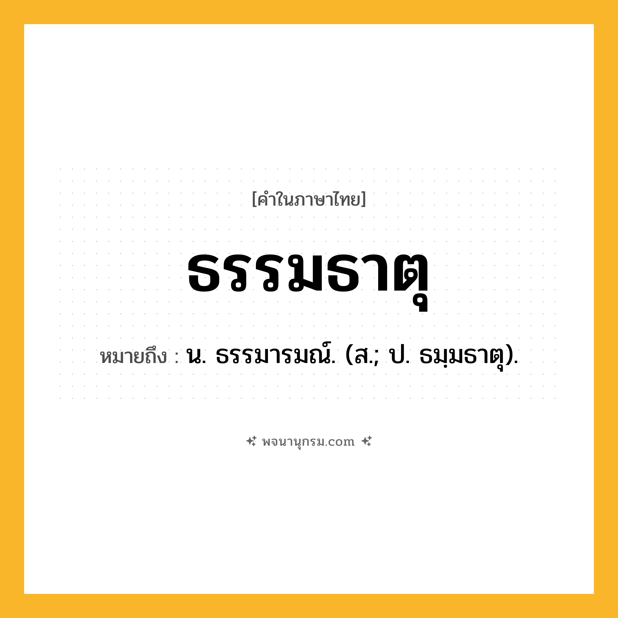 ธรรมธาตุ ความหมาย หมายถึงอะไร?, คำในภาษาไทย ธรรมธาตุ หมายถึง น. ธรรมารมณ์. (ส.; ป. ธมฺมธาตุ).