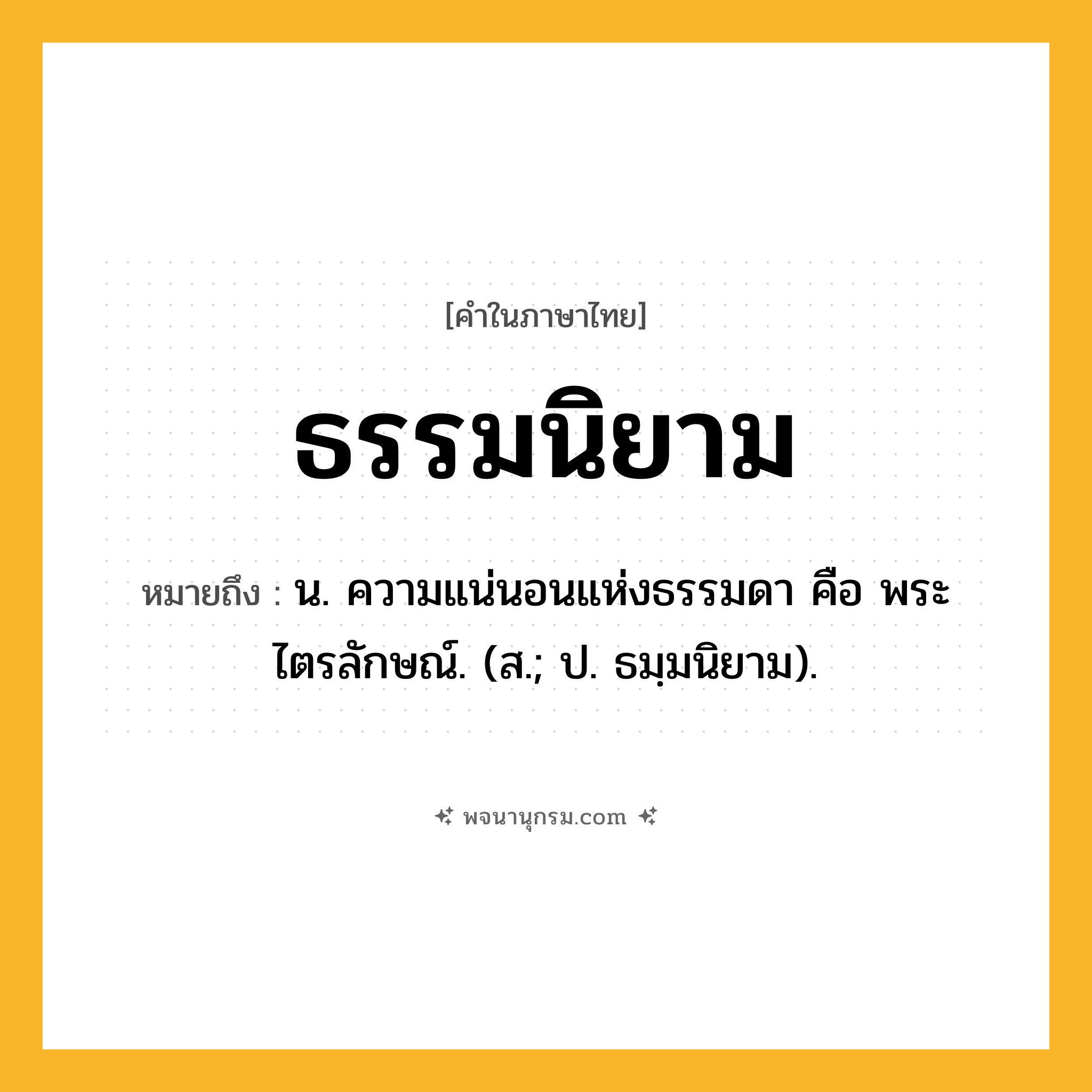 ธรรมนิยาม ความหมาย หมายถึงอะไร?, คำในภาษาไทย ธรรมนิยาม หมายถึง น. ความแน่นอนแห่งธรรมดา คือ พระไตรลักษณ์. (ส.; ป. ธมฺมนิยาม).