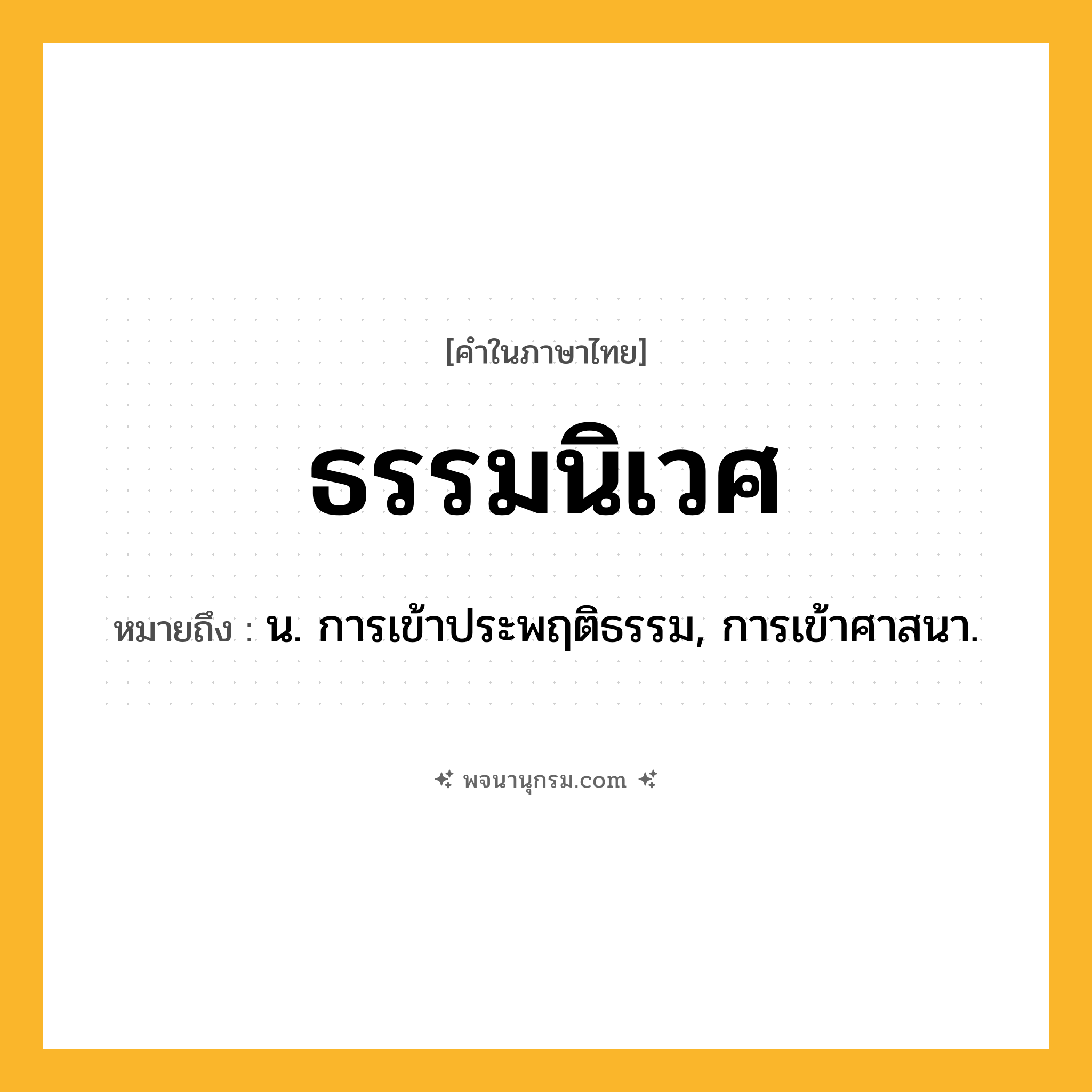 ธรรมนิเวศ ความหมาย หมายถึงอะไร?, คำในภาษาไทย ธรรมนิเวศ หมายถึง น. การเข้าประพฤติธรรม, การเข้าศาสนา.