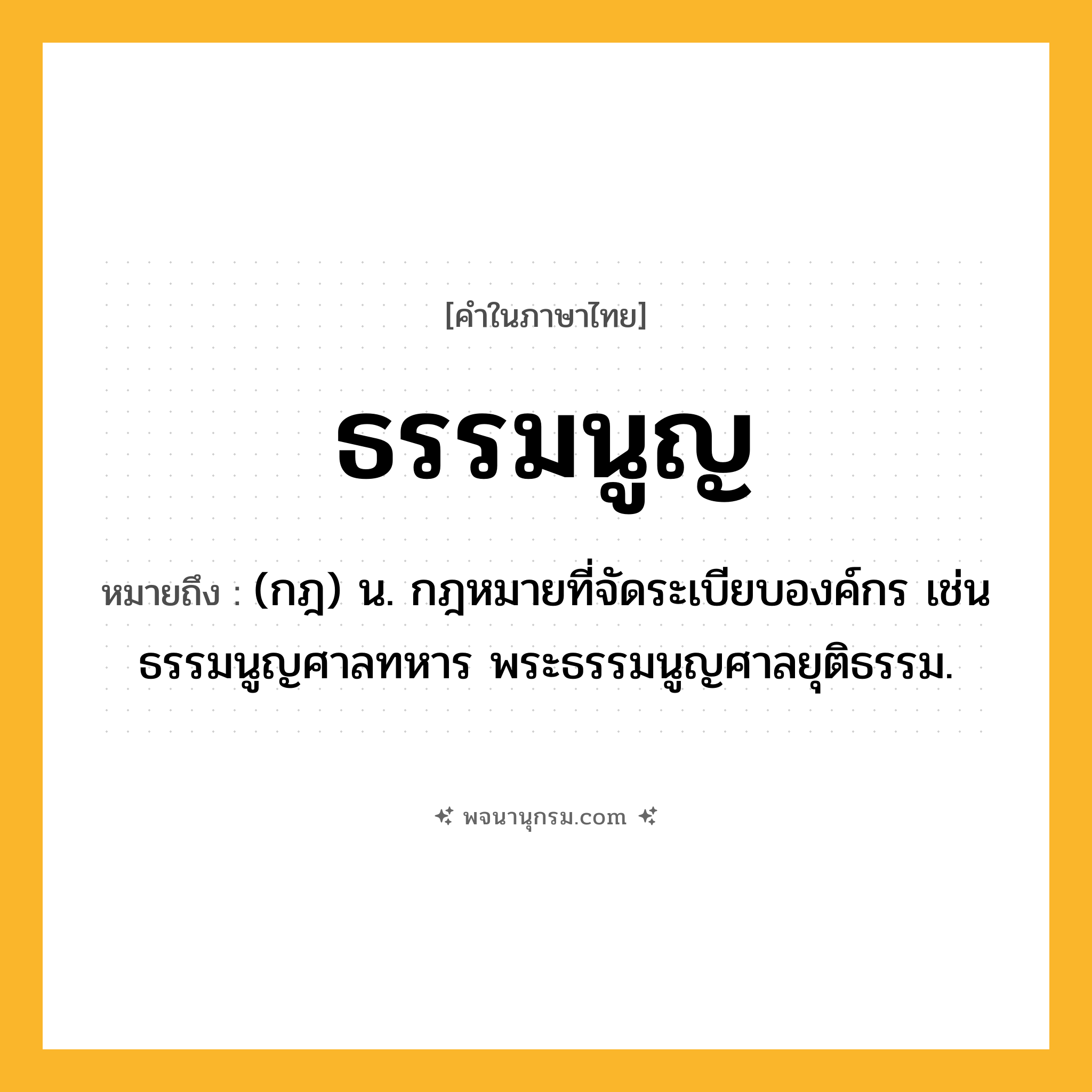 ธรรมนูญ ความหมาย หมายถึงอะไร?, คำในภาษาไทย ธรรมนูญ หมายถึง (กฎ) น. กฎหมายที่จัดระเบียบองค์กร เช่น ธรรมนูญศาลทหาร พระธรรมนูญศาลยุติธรรม.