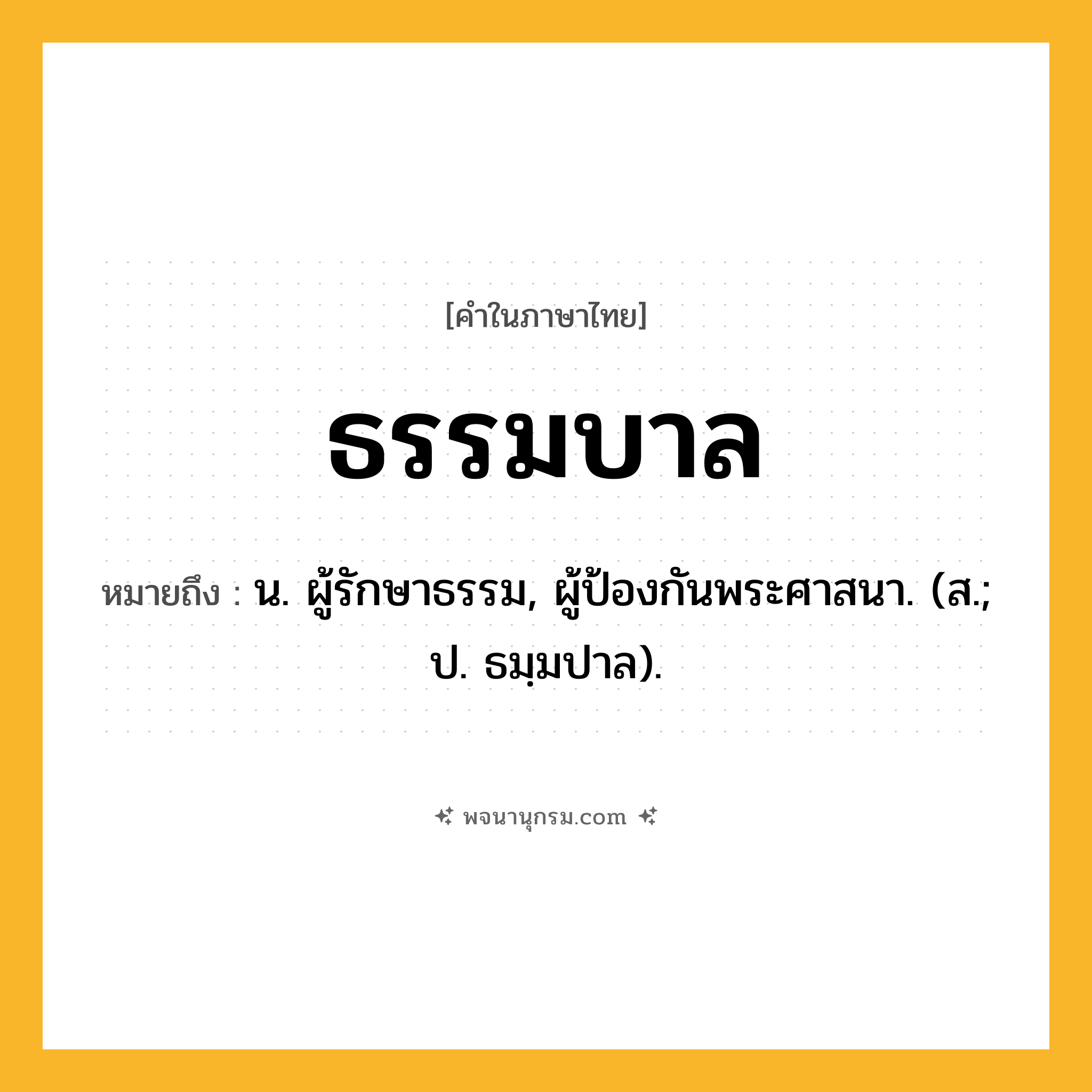 ธรรมบาล ความหมาย หมายถึงอะไร?, คำในภาษาไทย ธรรมบาล หมายถึง น. ผู้รักษาธรรม, ผู้ป้องกันพระศาสนา. (ส.; ป. ธมฺมปาล).